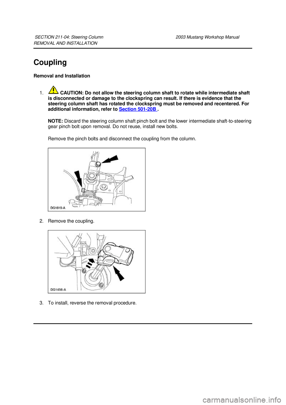 FORD MUSTANG 2003  Workshop Manual REMOVAL AND INSTALLATION 
Coupling 
Removal and Installation 
1.  CAUTION: Do not allow the steering column shaft to rotate while intermediate shaft 
is disconnected or damage to the clockspring can r