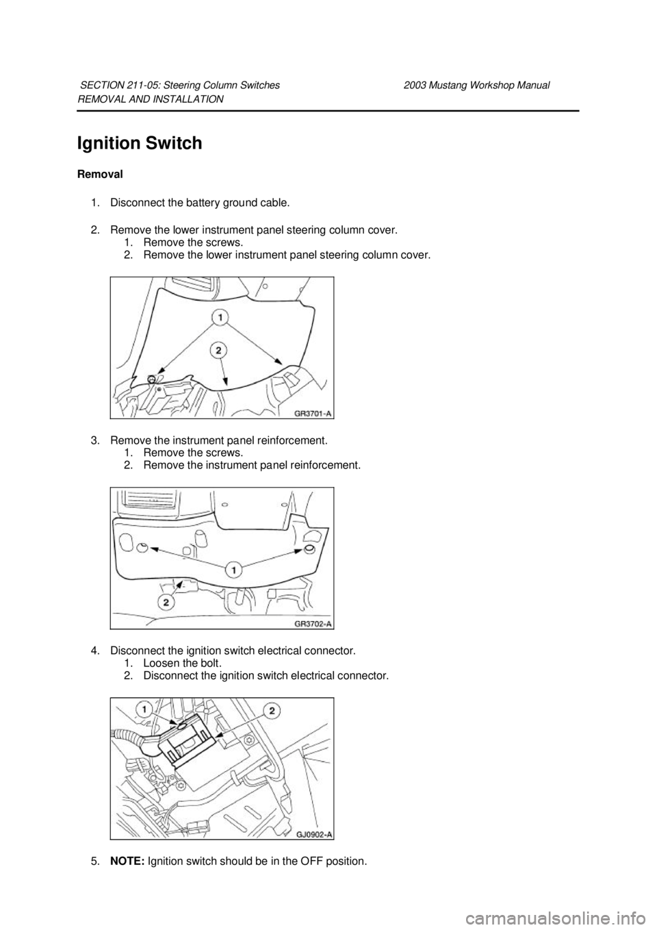 FORD MUSTANG 2003 Workshop Manual REMOVAL AND INSTALLATION
Ignition Switch
Removal
1. Disconnect the battery ground cable.
2. Remove the lower instrument panel steering column cover. 1. Remove the screws.
2. Remove the lower ins FORD MUSTANG 2003 Workshop Manual REMOVAL AND INSTALLATION
Ignition Switch
Removal
1. Disconnect the battery ground cable.
2. Remove the lower instrument panel steering column cover. 1. Remove the screws.
2. Remove the lower ins