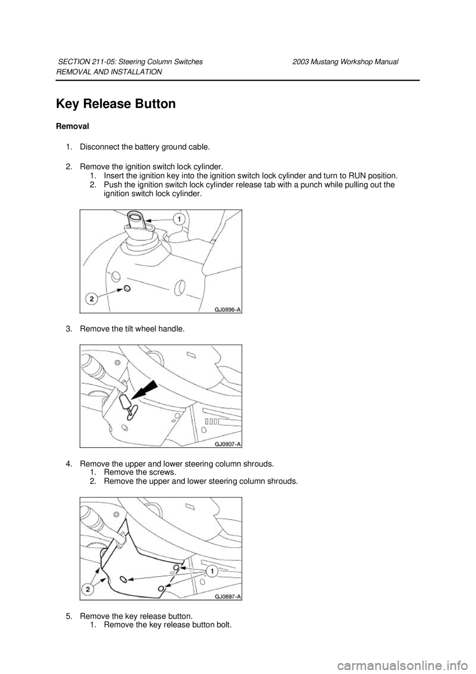 FORD MUSTANG 2003 Repair Manual REMOVAL AND INSTALLATION 
Key Release Button 
Removal 
1. Disconnect the battery ground cable. 
2. Remove the ignition switch lock cylinder.  1. Insert the ignition key into the ignition switch lock c