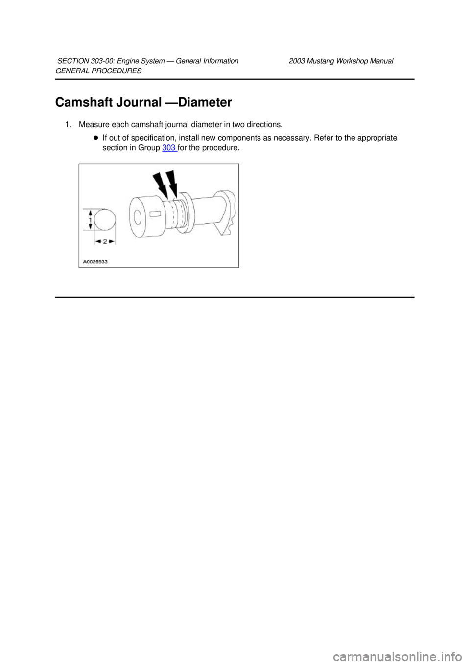 FORD MUSTANG 2003  Workshop Manual GENERAL PROCEDURES 
Camshaft Journal —
Diameter 
1. Measure each camshaft journal diameter in two directions.  �zIf out of specification, install new components as necessary. Refer to the appropriat