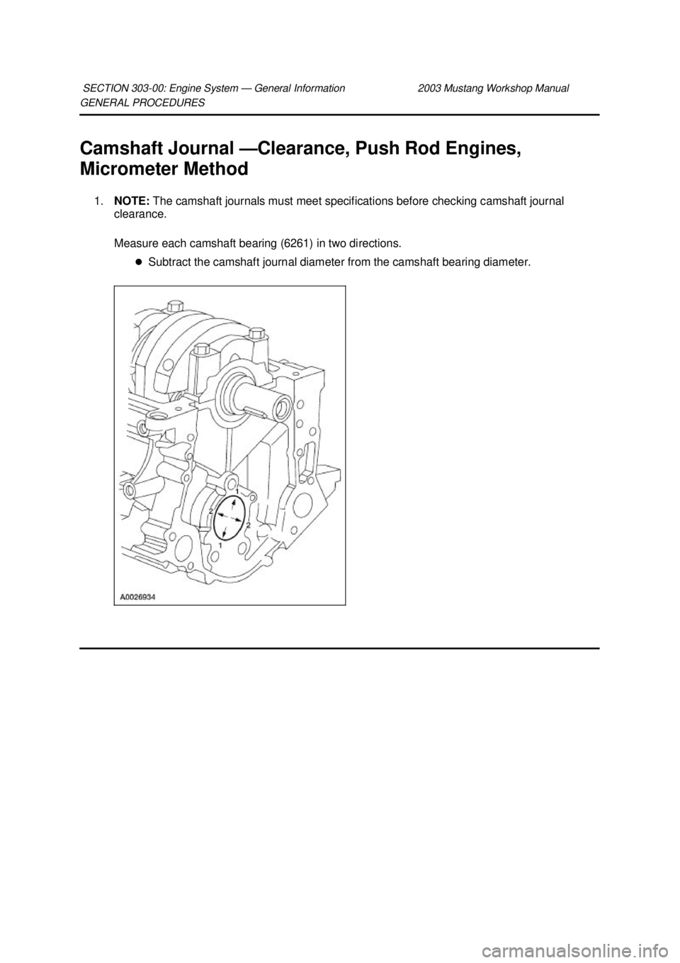 FORD MUSTANG 2003  Workshop Manual GENERAL PROCEDURES 
Camshaft Journal —
Clearance, Push Rod Engines, 
Micrometer Method 
1. NOTE:  The camshaft journals must meet specifications before checking camshaft journal 
clearance. 
Measure