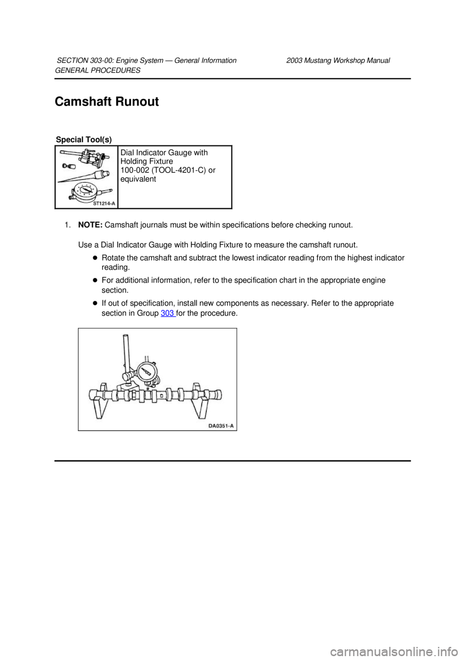 FORD MUSTANG 2003  Workshop Manual GENERAL PROCEDURES 
Camshaft Runout 
1. NOTE:  Camshaft journals must be within specifications before checking runout. 
Use a Dial Indicator Gauge with Holding Fixture to measure the camshaft runout. 