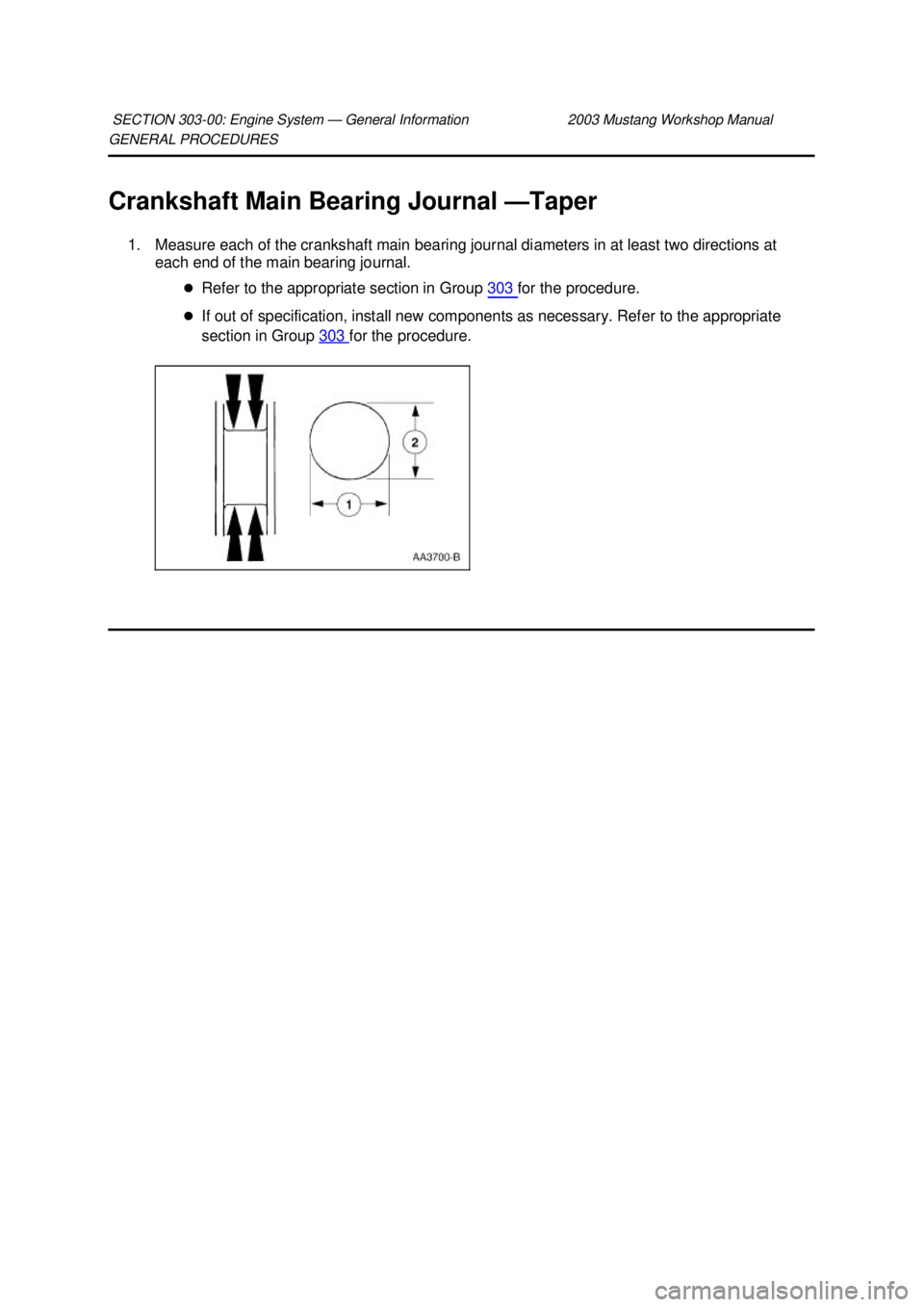 FORD MUSTANG 2003  Workshop Manual GENERAL PROCEDURES 
Crankshaft Main Bearing Journal —
Taper 
1. Measure each of the crankshaft main bearing journal diameters in at least two directions at  each end of the main bearing journal. 
�z
