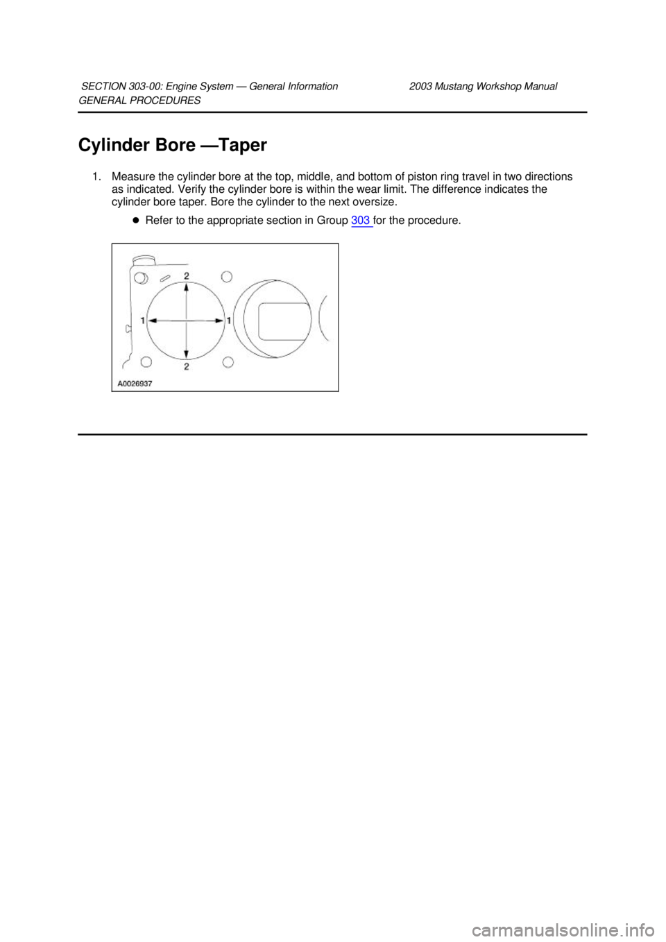 FORD MUSTANG 2003  Workshop Manual GENERAL PROCEDURES 
Cylinder Bore —
Taper 
1. Measure the cylinder bore at the top, middle, and bottom of piston ring travel in two directions  as indicated. Verify the cylinder bore is within the w