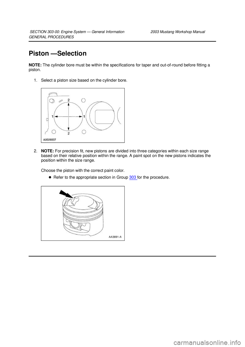 FORD MUSTANG 2003  Workshop Manual GENERAL PROCEDURES 
Piston —
Selection 
NOTE:  The cylinder bore must be within the specifications for taper and out-of- round before fitting a 
piston. 
1. Select a piston size based on the cylinde