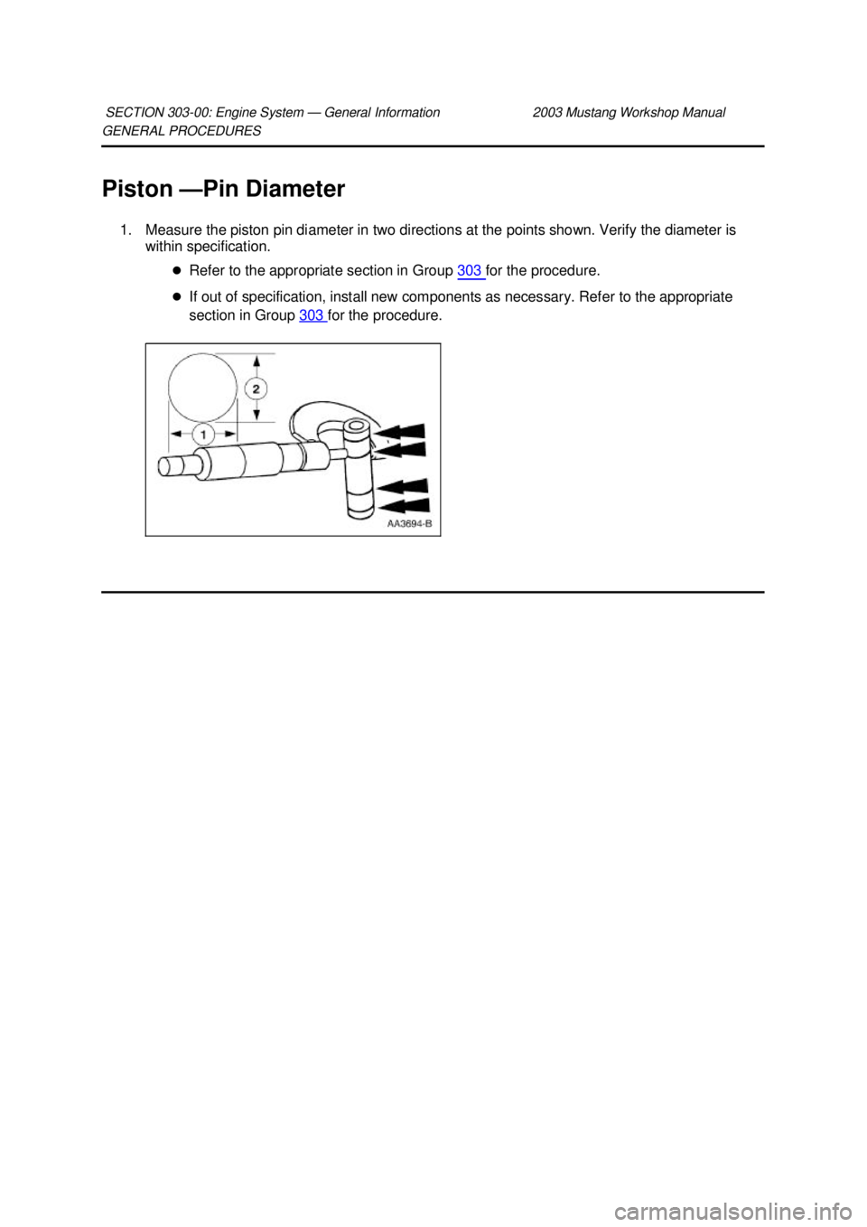 FORD MUSTANG 2003  Workshop Manual GENERAL PROCEDURES 
Piston —
Pin Diameter 
1. Measure the piston pin diameter in two directions at the points shown. Verify the diameter is  within specification. 
�zRefer to the appropriate section