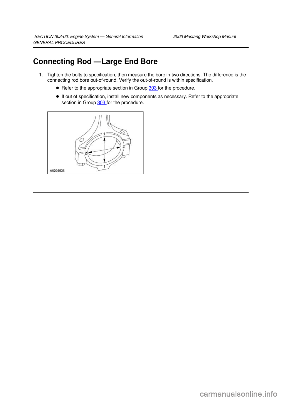 FORD MUSTANG 2003  Workshop Manual GENERAL PROCEDURES 
Connecting Rod —
Large End Bore 
1. Tighten the bolts to specification, then measure the bore in two directions. The difference is the  connecting rod bore out-of-round. Verify t