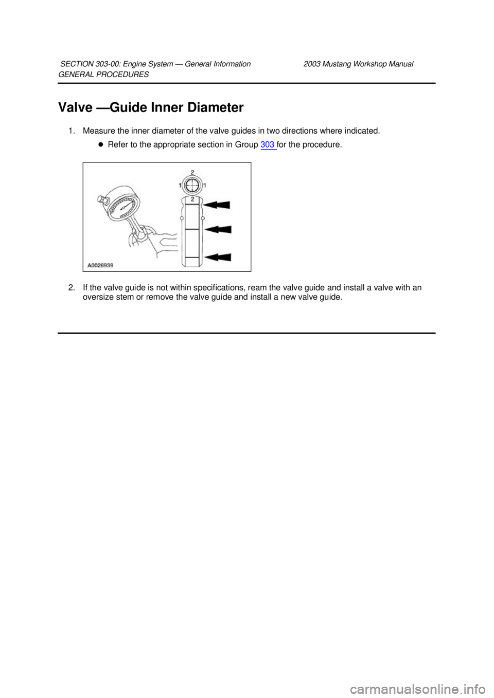 FORD MUSTANG 2003  Workshop Manual GENERAL PROCEDURES 
Valve —
Guide Inner Diameter 
1. Measure the inner diameter of the valve guides in two directions where indicated.  �zRefer to the appropriate section in Group  303  for the proc