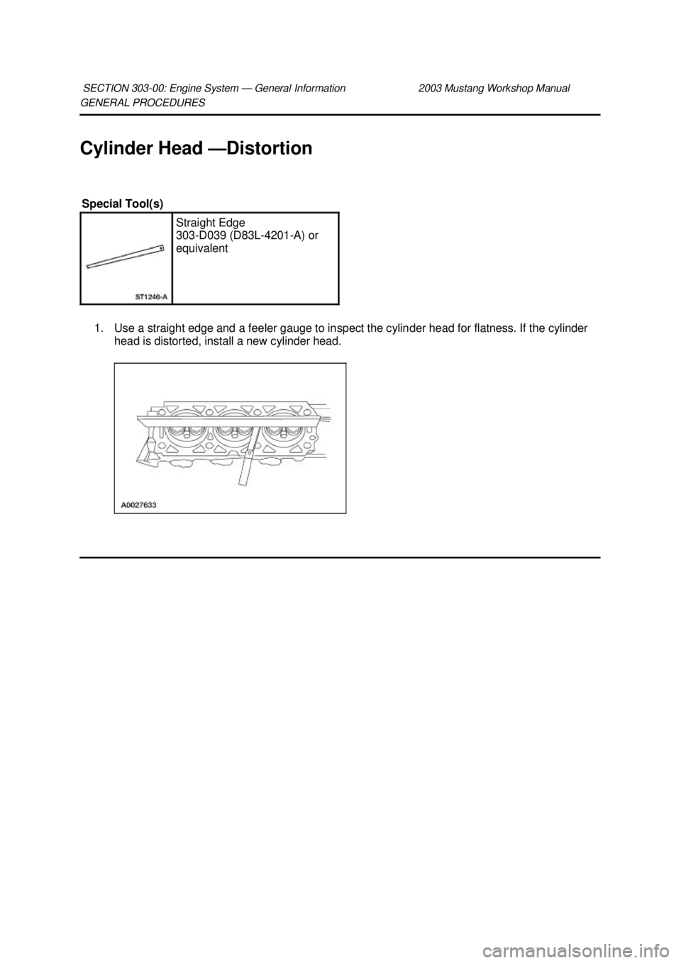 FORD MUSTANG 2003  Workshop Manual GENERAL PROCEDURES 
Cylinder Head —
Distortion 
1. Use a straight edge and a feeler gauge to inspect the cylinder head for flatness. If the cylinder  head is distorted, install a new cylinder head. 