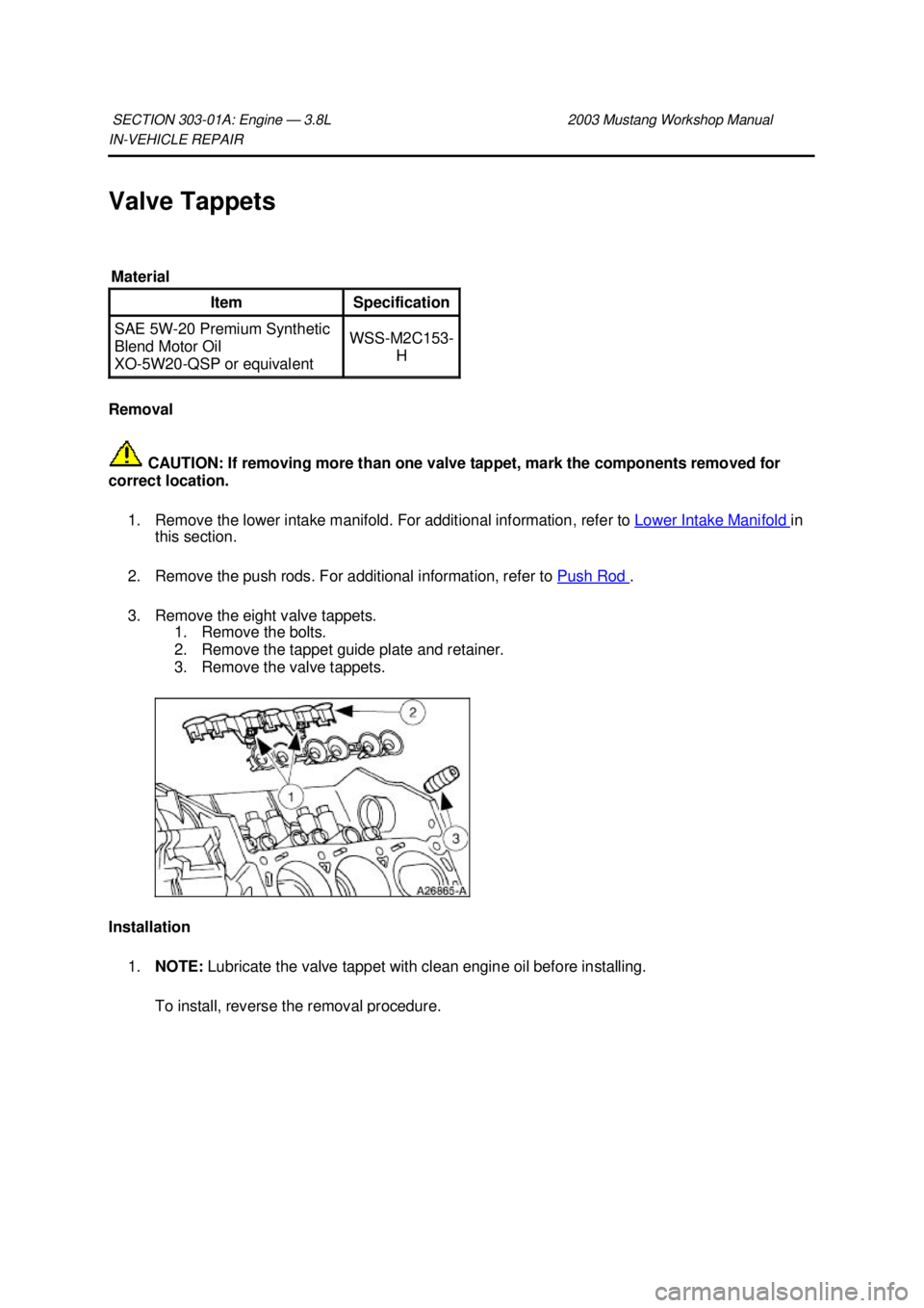 FORD MUSTANG 2003  Workshop Manual IN-
VEHICLE REPAIR 
Valve Tappets 
Removal   CAUTION: If removing more than one valve tappet, mark the components removed for 
correct location. 
1. Remove the lower intake manifold. For additional in