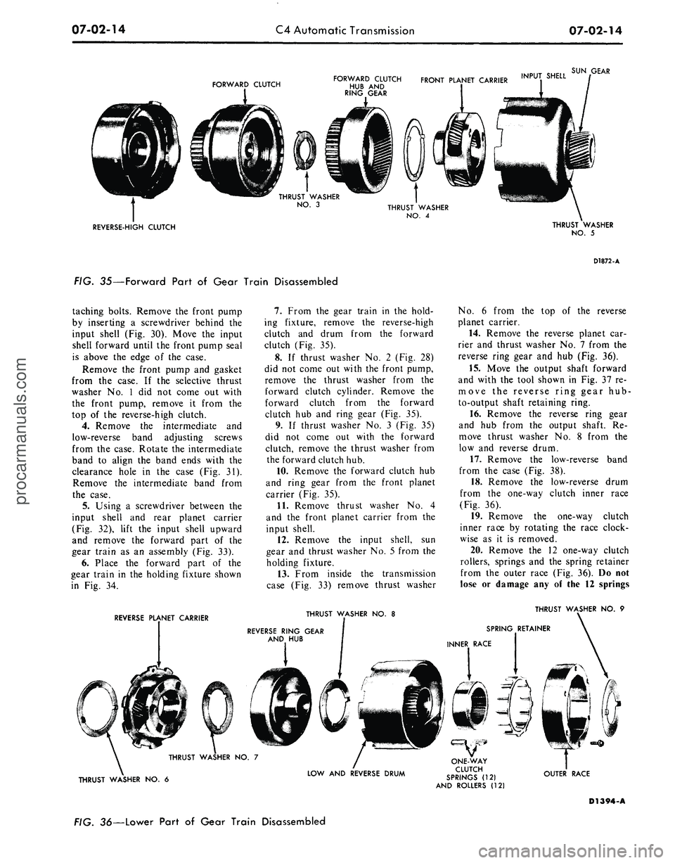 FORD MUSTANG 1969 Volume One Chassis
07-02-14
C4 Automatic Transmission
07-02-14
FORWARD CLUTCH
FORWARD CLUTCH FRONT PLANET CARRIER INPU^ SHELL
HUB AND
RING GEAR
SUN GEAR
REVERSE-HIGH CLUTCH
THRUST WASHER
NO.
5
FIG. 35—For FORD MUSTANG 1969 Volume One Chassis
07-02-14
C4 Automatic Transmission
07-02-14
FORWARD CLUTCH
FORWARD CLUTCH FRONT PLANET CARRIER INPU^ SHELL
HUB AND
RING GEAR
SUN GEAR
REVERSE-HIGH CLUTCH
THRUST WASHER
NO.
5
FIG. 35—For
