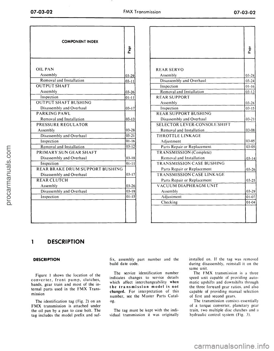 FORD MUSTANG 1969 Volume One Chassis
07-03-02
FMX Transmission
07-03-02
COMPONENT INDEX
OIL PAN
Assembly
Removal and Installation
OUTPUT SHAFT
Assembly
Inspection
OUTPUT SHAFT BUSHING
Disassembly and Overhaul
PARKING PAWL
R FORD MUSTANG 1969 Volume One Chassis
07-03-02
FMX Transmission
07-03-02
COMPONENT INDEX
OIL PAN
Assembly
Removal and Installation
OUTPUT SHAFT
Assembly
Inspection
OUTPUT SHAFT BUSHING
Disassembly and Overhaul
PARKING PAWL
R