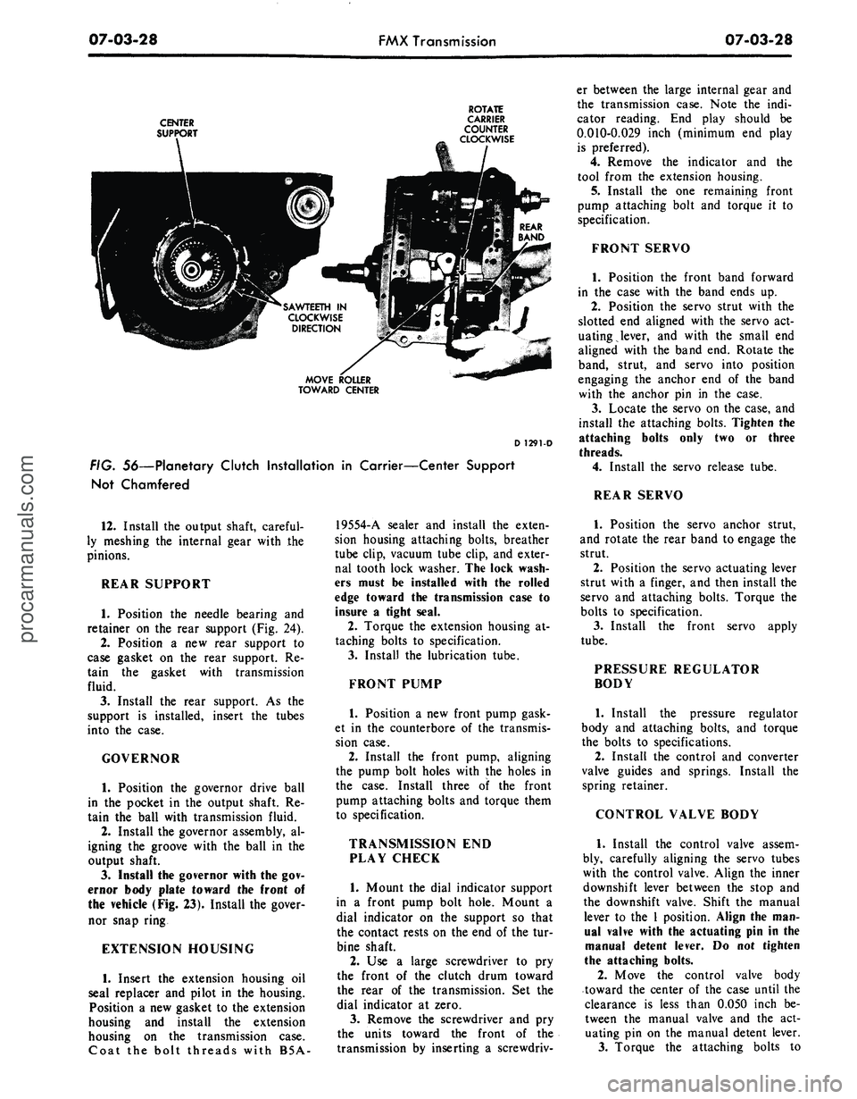 FORD MUSTANG 1969 Volume One Chassis
07-03-28
FMX Transmission
07-03-28
CENTER
SUPPORT
ROTATE
CARRIER
COUNTER
CLOCKWISE
SAWTEETH IN
CLOCKWISE
DIRECTION
MOVE ROLLER
TOWARD CENTER
D 1291-D
FIG. 56—Planetary Clutch Install FORD MUSTANG 1969 Volume One Chassis
07-03-28
FMX Transmission
07-03-28
CENTER
SUPPORT
ROTATE
CARRIER
COUNTER
CLOCKWISE
SAWTEETH IN
CLOCKWISE
DIRECTION
MOVE ROLLER
TOWARD CENTER
D 1291-D
FIG. 56—Planetary Clutch Install