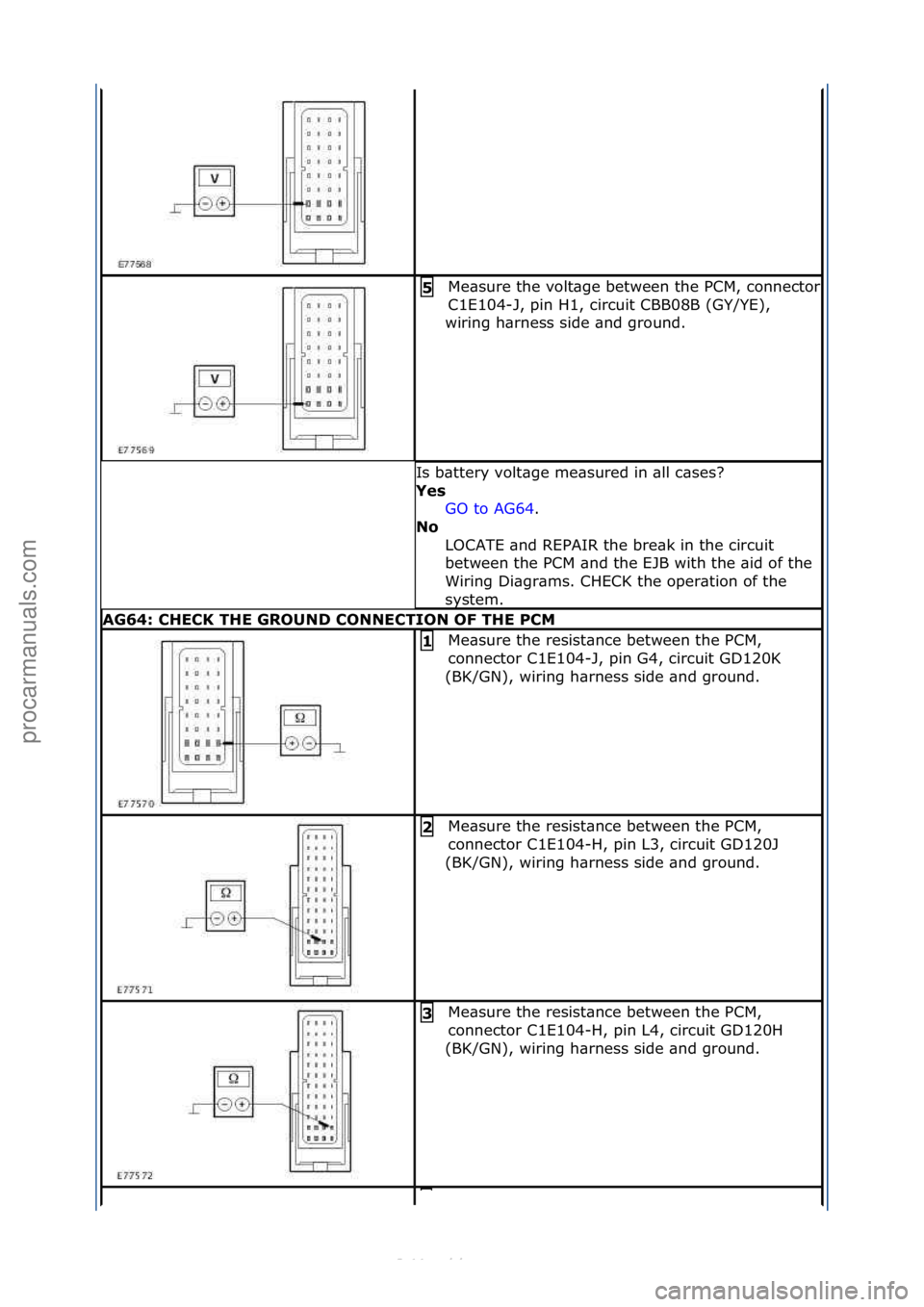 FORD S-MAX 2006  Service Repair Manual Me\bsure\fthe\fvolt\bge\fbetween\fthe\fPCM,\fconnector\f
C1E104-J,\fpin\fH1,\fcircuit\fCBB08B\f(GY/YE),\f
wiring\fh\brness\fside\f\bnd\fground.\f
5 
Is\fb\bttery\fvolt\bge\fme\bsured\fin\f\bll\fc\bses