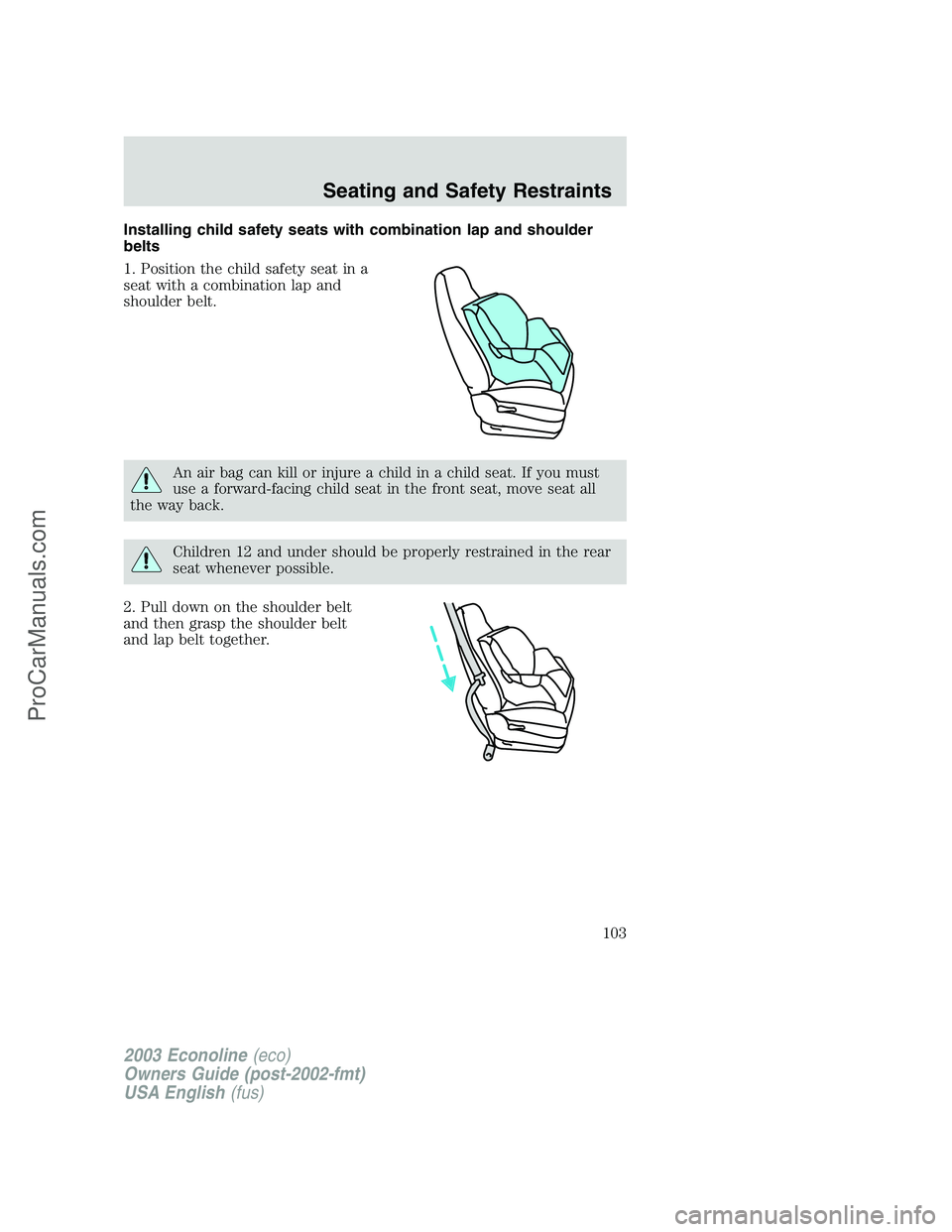 FORD E-150 2003 Owners Manual Installing child safety seats with combination lap and shoulder
belts
1. Position the child safety seat in a
seat with a combination lap and
shoulder belt.
An air bag can kill or injure a child in a c FORD E-150 2003 Owners Manual Installing child safety seats with combination lap and shoulder
belts
1. Position the child safety seat in a
seat with a combination lap and
shoulder belt.
An air bag can kill or injure a child in a c