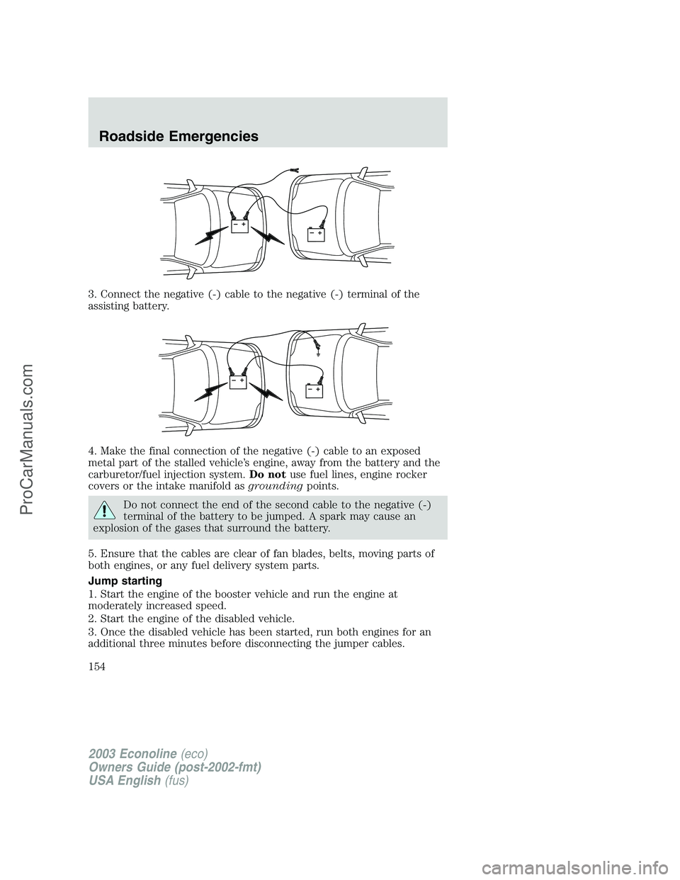 FORD E-150 2003 Owners Manual 3. Connect the negative (-) cable to the negative (-) terminal of the
assisting battery.
4. Make the final connection of the negative (-) cable to an exposed
metal part of the stalled vehicle’s engi FORD E-150 2003 Owners Manual 3. Connect the negative (-) cable to the negative (-) terminal of the
assisting battery.
4. Make the final connection of the negative (-) cable to an exposed
metal part of the stalled vehicle’s engi
