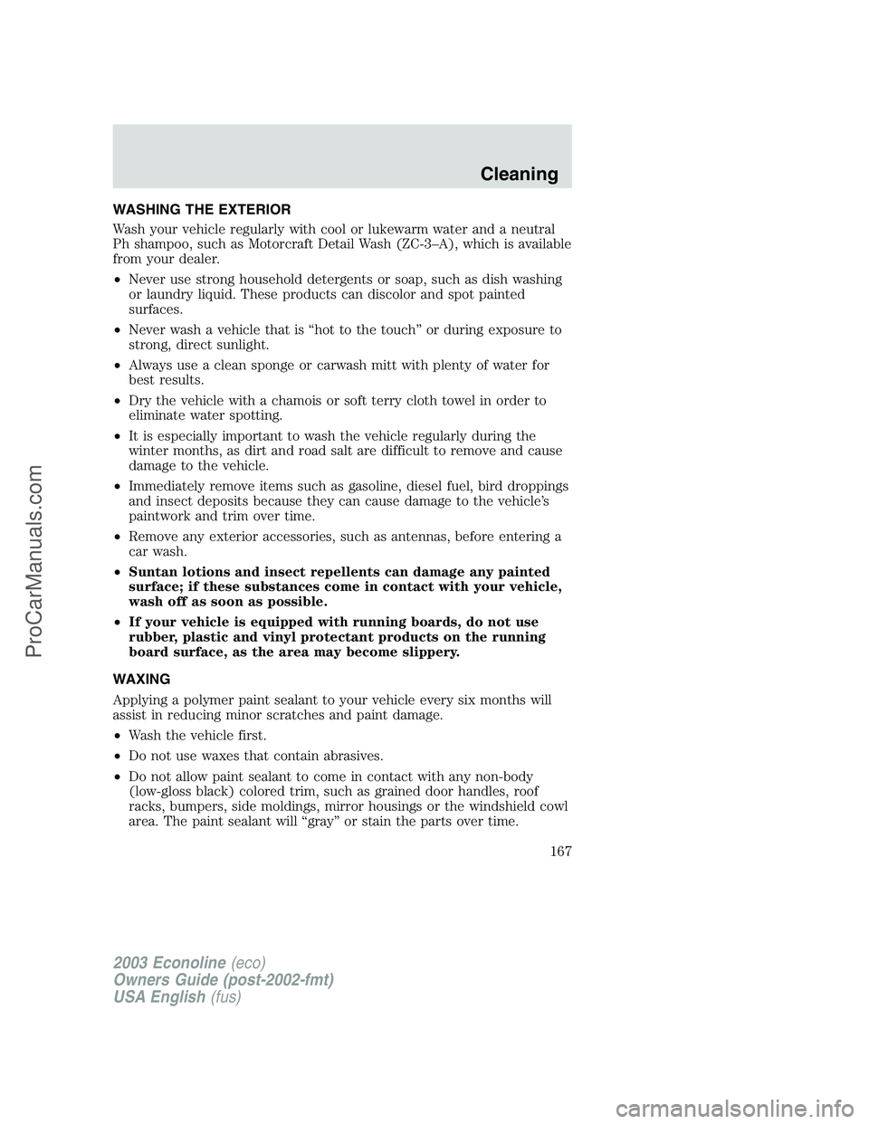FORD E-150 2003 Owners Manual WASHING THE EXTERIOR
Wash your vehicle regularly with cool or lukewarm water and a neutral
Ph shampoo, such as Motorcraft Detail Wash (ZC-3–A), which is available
from your dealer.
•Never use stro FORD E-150 2003 Owners Manual WASHING THE EXTERIOR
Wash your vehicle regularly with cool or lukewarm water and a neutral
Ph shampoo, such as Motorcraft Detail Wash (ZC-3–A), which is available
from your dealer.
•Never use stro