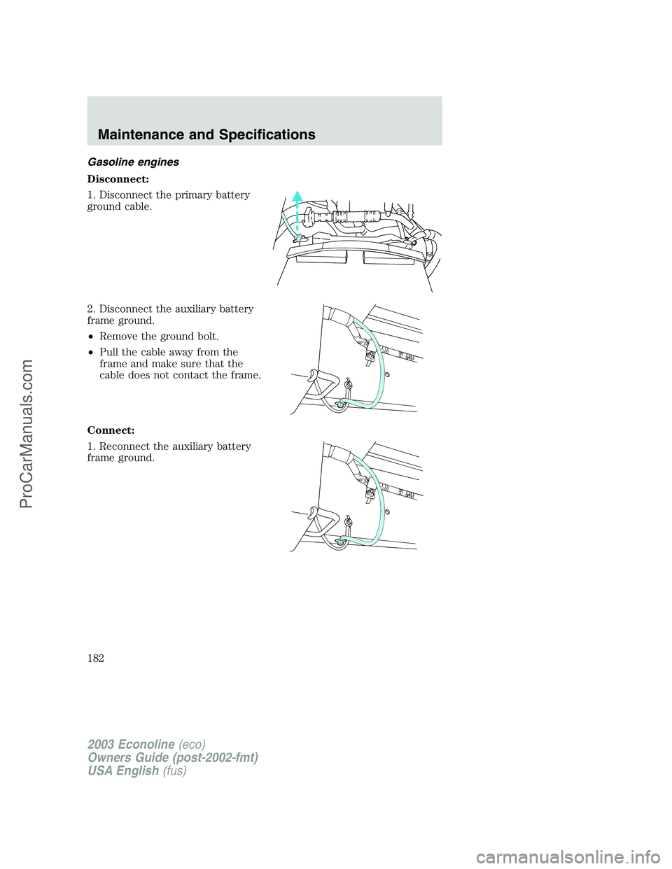 FORD E-150 2003 Owners Manual Gasoline engines
Disconnect:
1. Disconnect the primary battery
ground cable.
2. Disconnect the auxiliary battery
frame ground.
•Remove the ground bolt.
•Pull the cable away from the
frame and make FORD E-150 2003 Owners Manual Gasoline engines
Disconnect:
1. Disconnect the primary battery
ground cable.
2. Disconnect the auxiliary battery
frame ground.
•Remove the ground bolt.
•Pull the cable away from the
frame and make