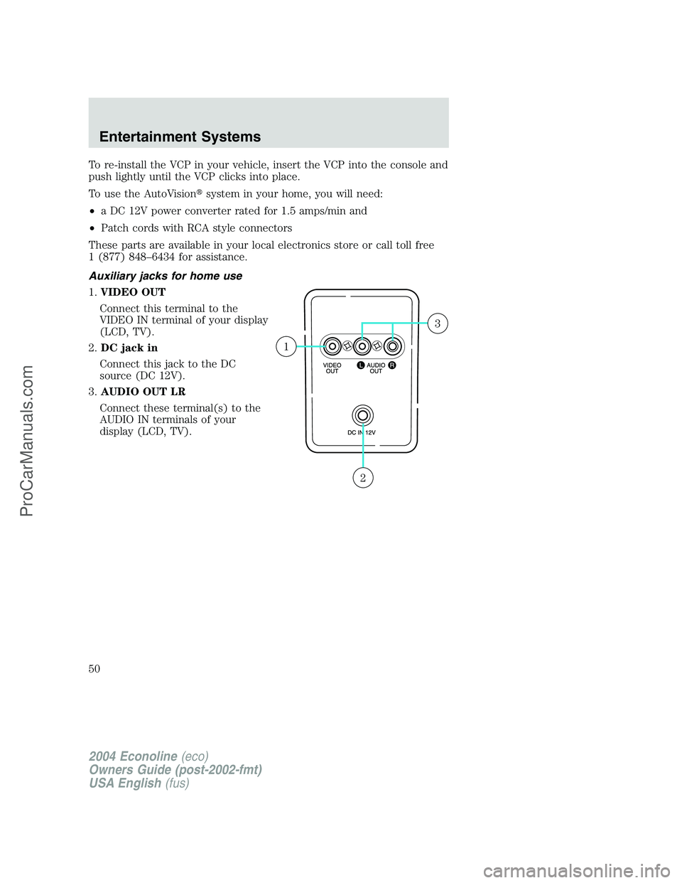 FORD E-150 2004 Service Manual To re-install the VCP in your vehicle, insert the VCP into the console and
push lightly until the VCP clicks into place.
To use the AutoVisionsystem in your home, you will need:
•a DC 12V power con