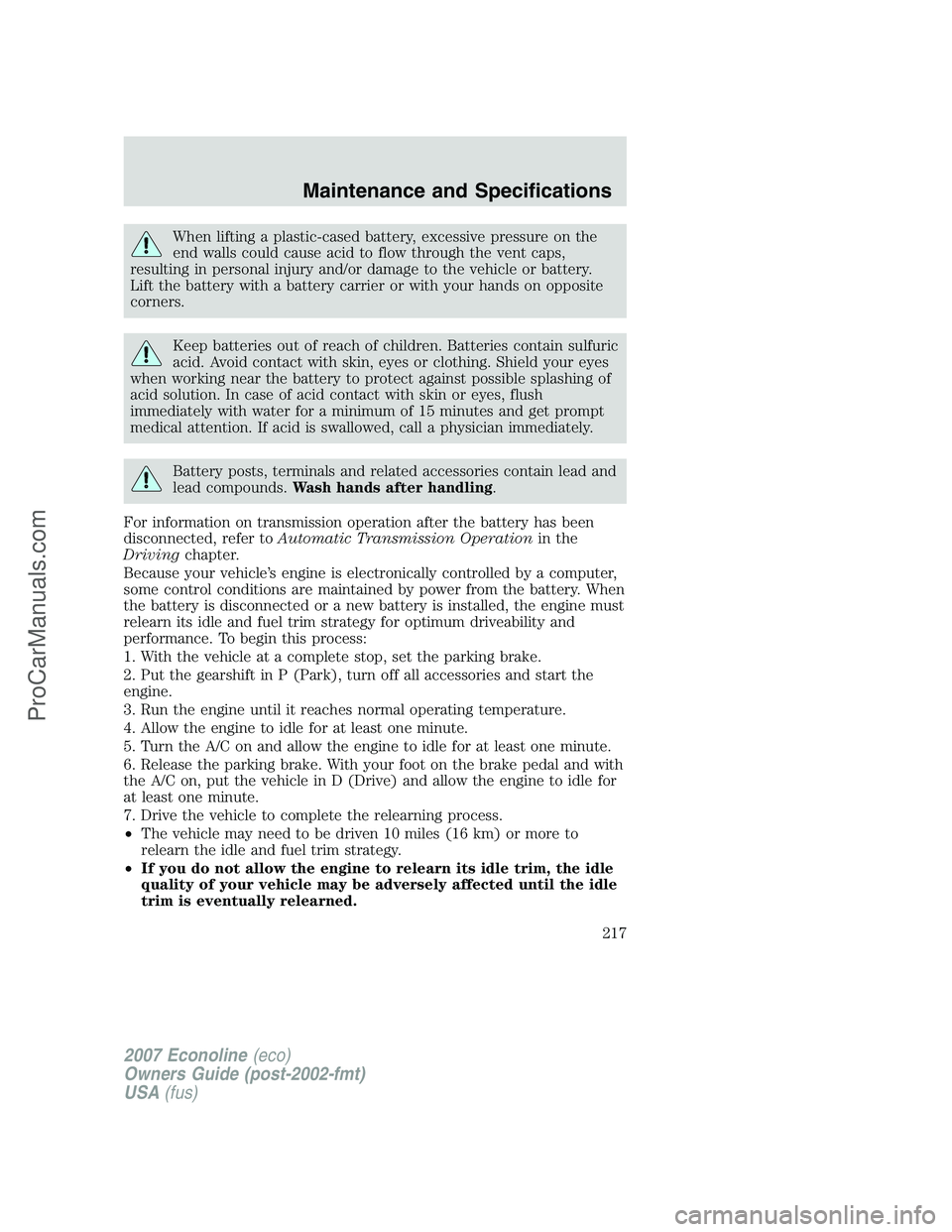 FORD E-150 2007 Owners Manual When lifting a plastic-cased battery, excessive pressure on the
end walls could cause acid to flow through the vent caps,
resulting in personal injury and/or damage to the vehicle or battery.
Lift the FORD E-150 2007 Owners Manual When lifting a plastic-cased battery, excessive pressure on the
end walls could cause acid to flow through the vent caps,
resulting in personal injury and/or damage to the vehicle or battery.
Lift the