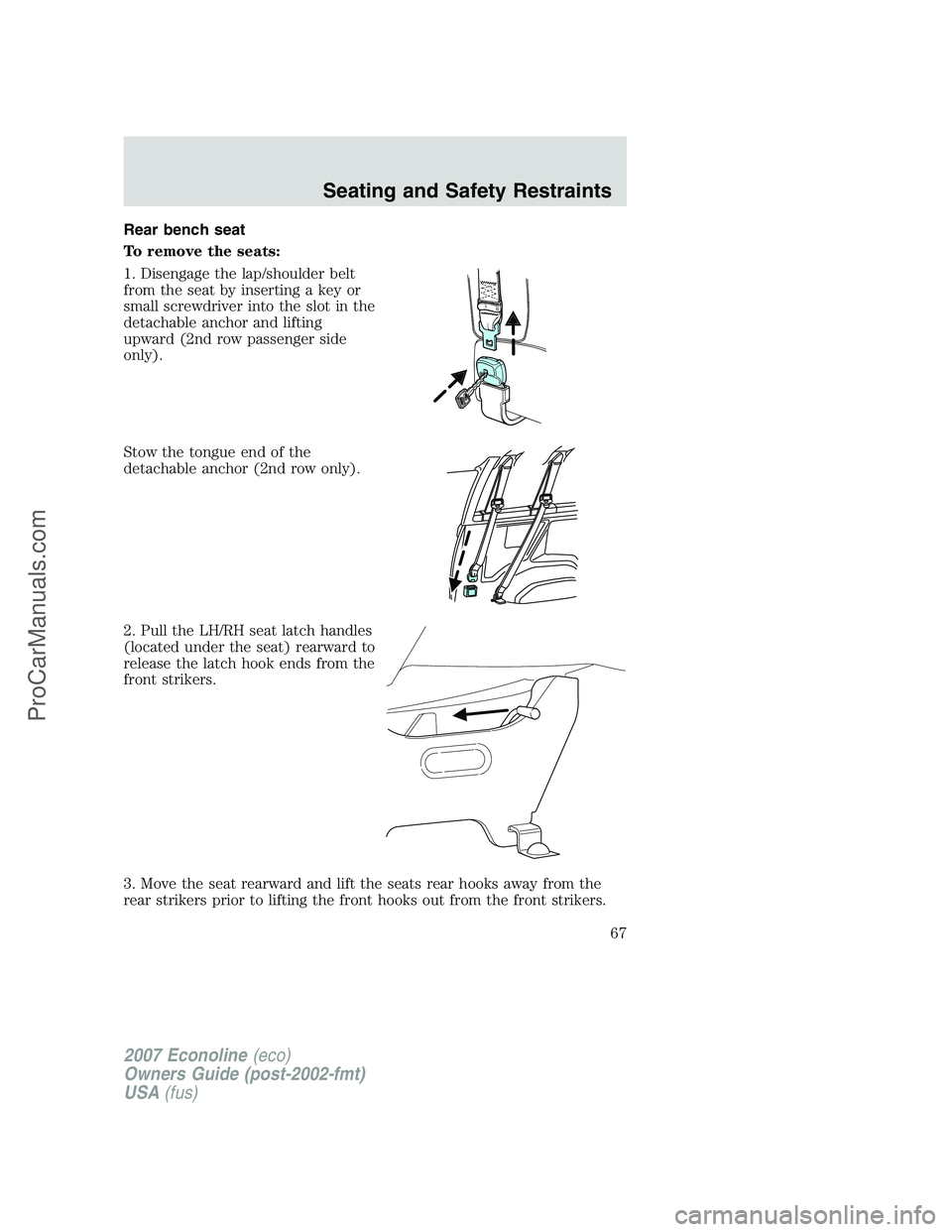 FORD E-150 2007  Owners Manual Rear bench seat
To remove the seats:
1. Disengage the lap/shoulder belt
from the seat by inserting a key or
small screwdriver into the slot in the
detachable anchor and lifting
upward (2nd row passeng