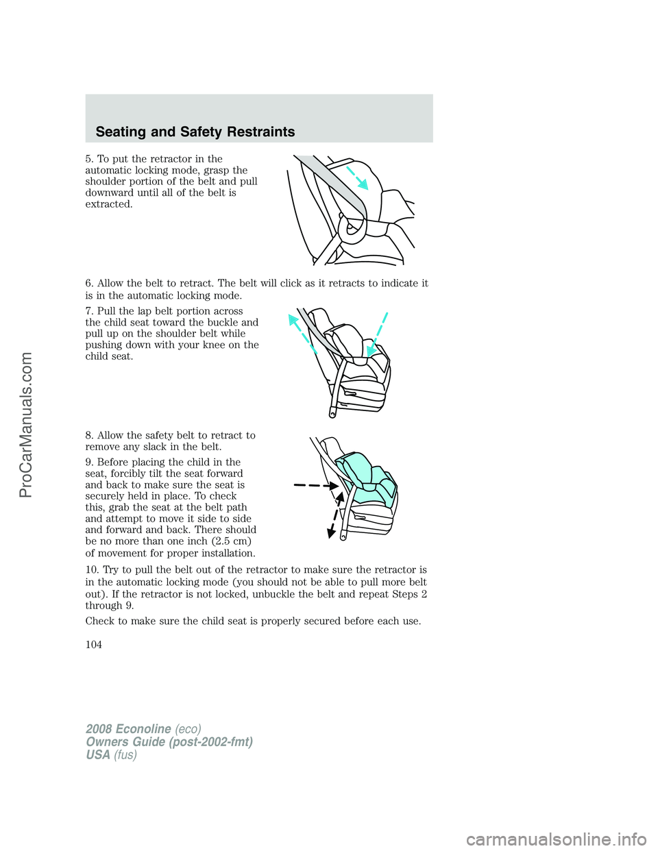 FORD E-150 2008 Owners Manual 5. To put the retractor in the
automatic locking mode, grasp the
shoulder portion of the belt and pull
downward until all of the belt is
extracted.
6. Allow the belt to retract. The belt will click as FORD E-150 2008 Owners Manual 5. To put the retractor in the
automatic locking mode, grasp the
shoulder portion of the belt and pull
downward until all of the belt is
extracted.
6. Allow the belt to retract. The belt will click as