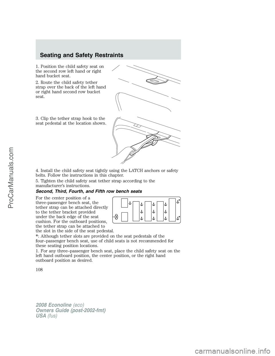 FORD E-150 2008 Owners Manual 1. Position the child safety seat on
the second row left hand or right
hand bucket seat.
2. Route the child safety tether
strap over the back of the left hand
or right hand second row bucket
seat.
3. FORD E-150 2008 Owners Manual 1. Position the child safety seat on
the second row left hand or right
hand bucket seat.
2. Route the child safety tether
strap over the back of the left hand
or right hand second row bucket
seat.
3.
