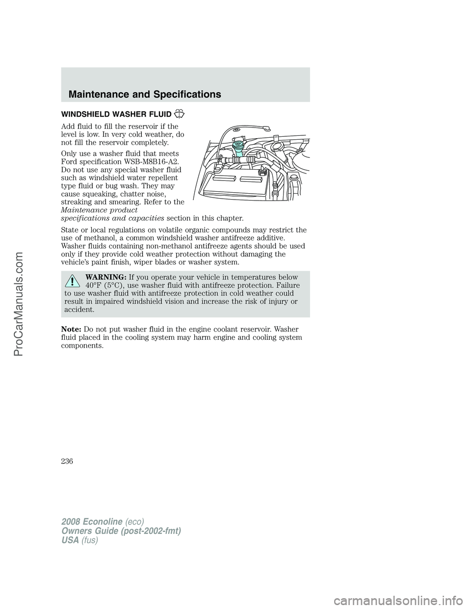 FORD E-150 2008 Owners Manual WINDSHIELD WASHER FLUID
Add fluid to fill the reservoir if the
level is low. In very cold weather, do
not fill the reservoir completely.
Only use a washer fluid that meets
Ford specification WSB-M8B16 FORD E-150 2008 Owners Manual WINDSHIELD WASHER FLUID
Add fluid to fill the reservoir if the
level is low. In very cold weather, do
not fill the reservoir completely.
Only use a washer fluid that meets
Ford specification WSB-M8B16