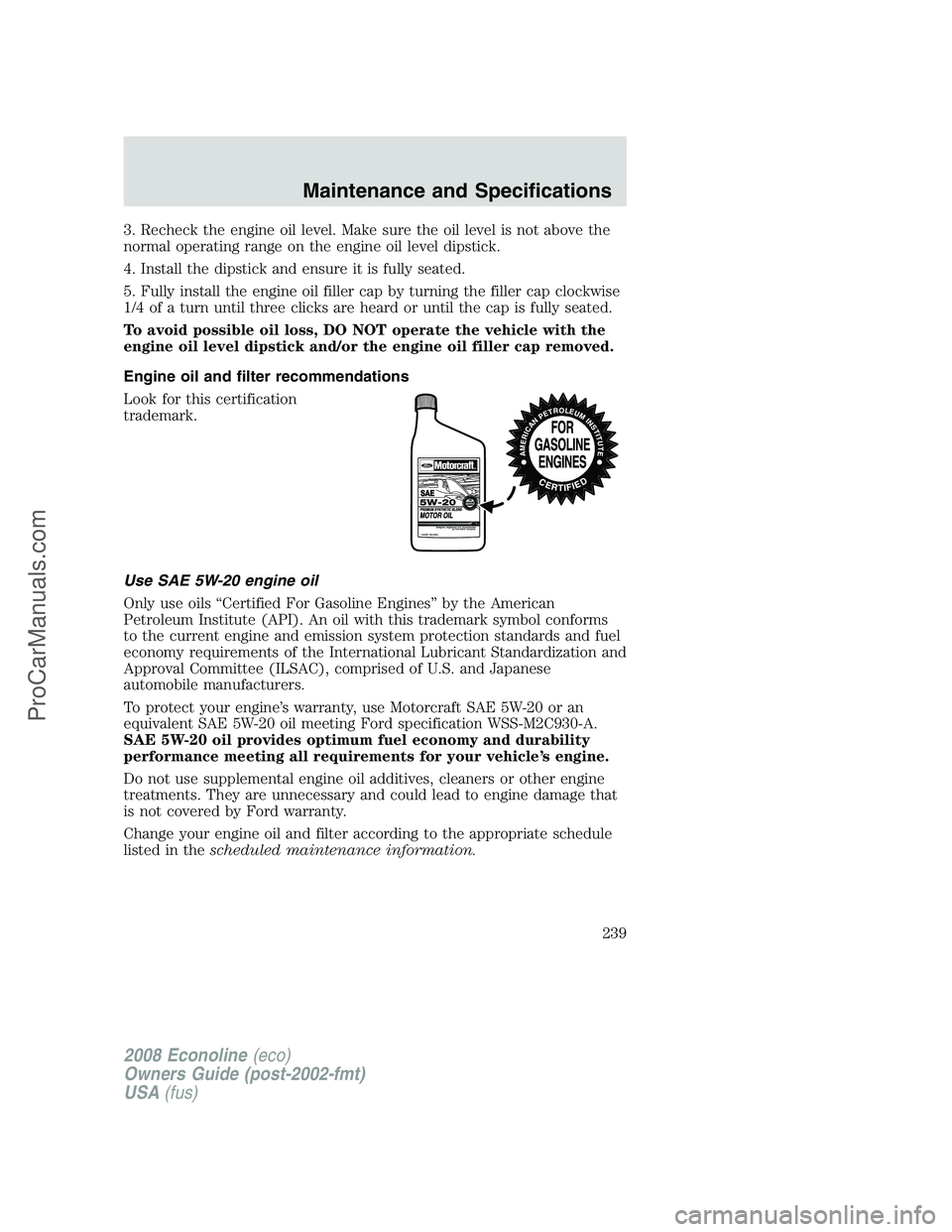 FORD E-150 2008 Owners Manual 3. Recheck the engine oil level. Make sure the oil level is not above the
normal operating range on the engine oil level dipstick.
4. Install the dipstick and ensure it is fully seated.
5. Fully insta FORD E-150 2008 Owners Manual 3. Recheck the engine oil level. Make sure the oil level is not above the
normal operating range on the engine oil level dipstick.
4. Install the dipstick and ensure it is fully seated.
5. Fully insta