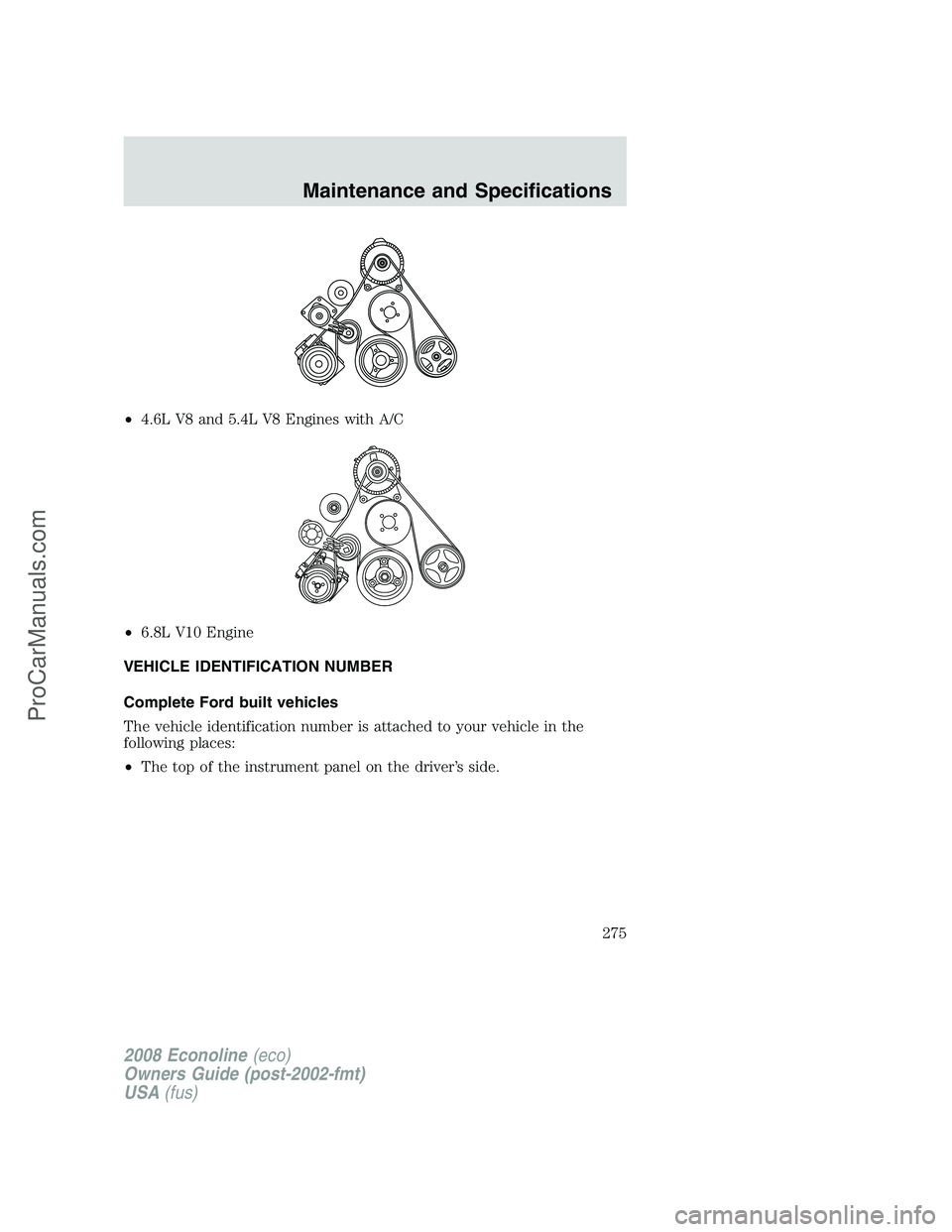 FORD E-150 2008 Owners Manual •4.6L V8 and 5.4L V8 Engines with A/C
•6.8L V10 Engine
VEHICLE IDENTIFICATION NUMBER
Complete Ford built vehicles
The vehicle identification number is attached to your vehicle in the
following pla FORD E-150 2008 Owners Manual •4.6L V8 and 5.4L V8 Engines with A/C
•6.8L V10 Engine
VEHICLE IDENTIFICATION NUMBER
Complete Ford built vehicles
The vehicle identification number is attached to your vehicle in the
following pla