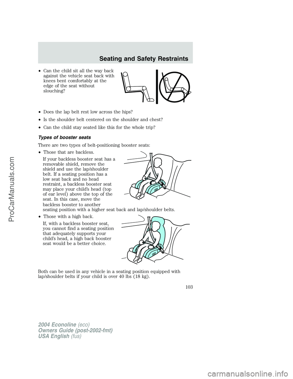FORD E-250 2004 Owners Manual •Can the child sit all the way back
against the vehicle seat back with
knees bent comfortably at the
edge of the seat without
slouching?
•Does the lap belt rest low across the hips?
•Is the shou FORD E-250 2004 Owners Manual •Can the child sit all the way back
against the vehicle seat back with
knees bent comfortably at the
edge of the seat without
slouching?
•Does the lap belt rest low across the hips?
•Is the shou