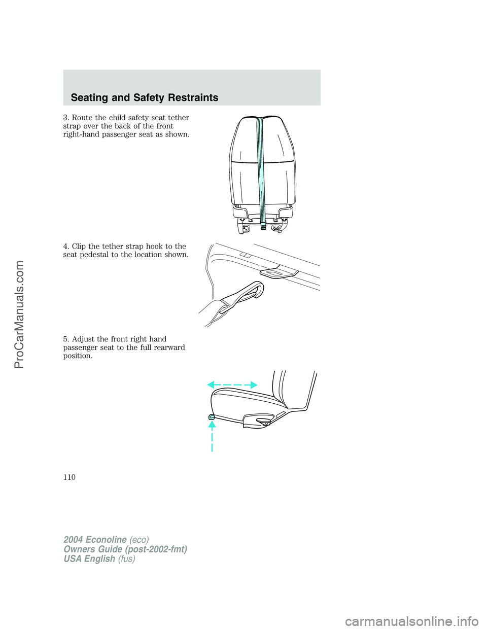FORD E-250 2004 Owners Manual 3. Route the child safety seat tether
strap over the back of the front
right-hand passenger seat as shown.
4. Clip the tether strap hook to the
seat pedestal to the location shown.
5. Adjust the front FORD E-250 2004 Owners Manual 3. Route the child safety seat tether
strap over the back of the front
right-hand passenger seat as shown.
4. Clip the tether strap hook to the
seat pedestal to the location shown.
5. Adjust the front