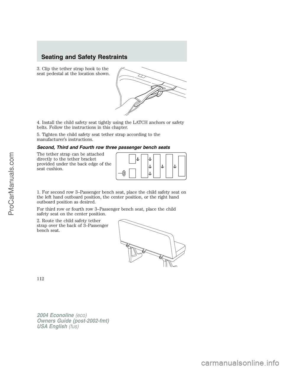 FORD E-250 2004 Owners Manual 3. Clip the tether strap hook to the
seat pedestal at the location shown.
4. Install the child safety seat tightly using the LATCH anchors or safety
belts. Follow the instructions in this chapter.
5. FORD E-250 2004 Owners Manual 3. Clip the tether strap hook to the
seat pedestal at the location shown.
4. Install the child safety seat tightly using the LATCH anchors or safety
belts. Follow the instructions in this chapter.
5.