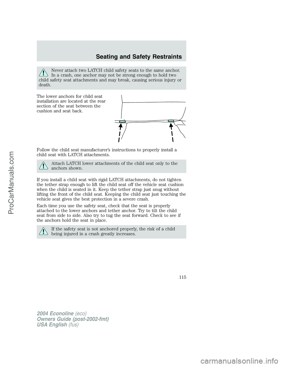 FORD E-250 2004 Owners Manual Never attach two LATCH child safety seats to the same anchor.
In a crash, one anchor may not be strong enough to hold two
child safety seat attachments and may break, causing serious injury or
death.
FORD E-250 2004 Owners Manual Never attach two LATCH child safety seats to the same anchor.
In a crash, one anchor may not be strong enough to hold two
child safety seat attachments and may break, causing serious injury or
death.