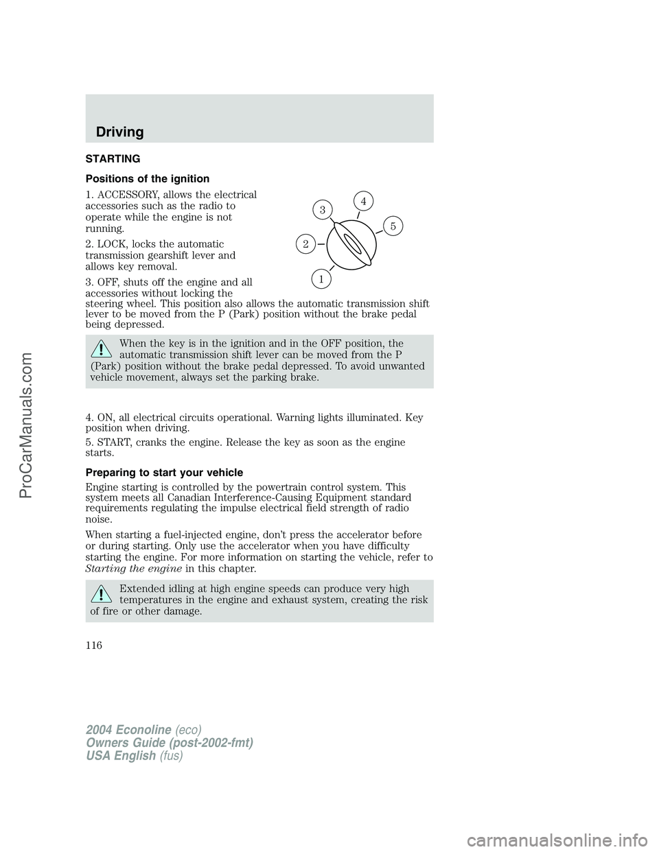 FORD E-250 2004 Owners Manual STARTING
Positions of the ignition
1. ACCESSORY, allows the electrical
accessories such as the radio to
operate while the engine is not
running.
2. LOCK, locks the automatic
transmission gearshift lev FORD E-250 2004 Owners Manual STARTING
Positions of the ignition
1. ACCESSORY, allows the electrical
accessories such as the radio to
operate while the engine is not
running.
2. LOCK, locks the automatic
transmission gearshift lev