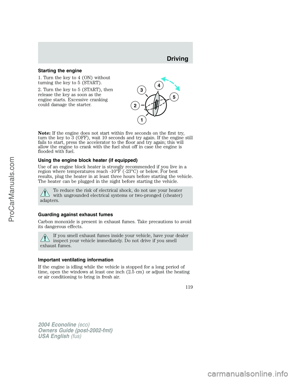 FORD E-250 2004 Owners Manual Starting the engine
1. Turn the key to 4 (ON) without
turning the key to 5 (START).
2. Turn the key to 5 (START), then
release the key as soon as the
engine starts. Excessive cranking
could damage the FORD E-250 2004 Owners Manual Starting the engine
1. Turn the key to 4 (ON) without
turning the key to 5 (START).
2. Turn the key to 5 (START), then
release the key as soon as the
engine starts. Excessive cranking
could damage the