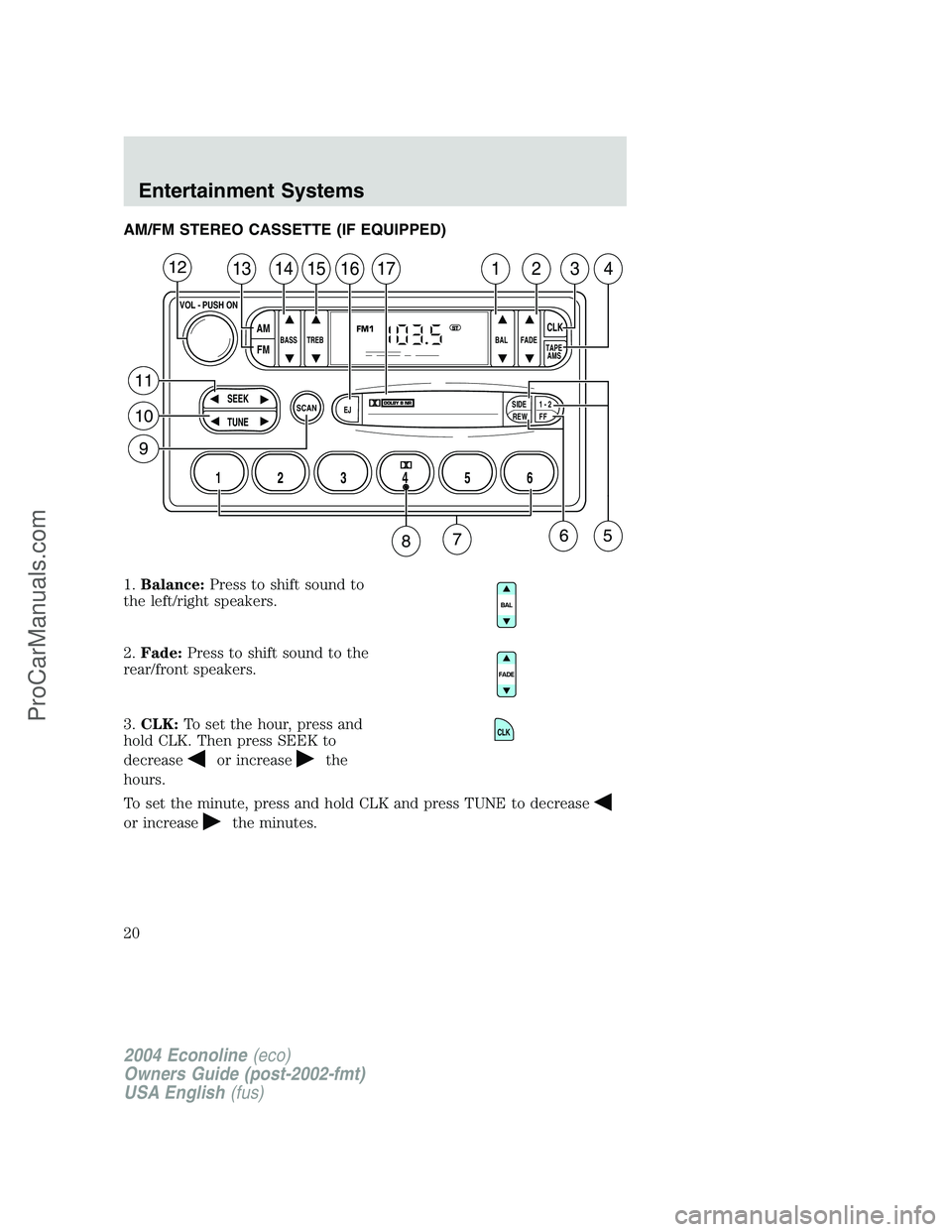 FORD E-250 2004 User Guide AM/FM STEREO CASSETTE (IF EQUIPPED)
1.Balance:Press to shift sound to
the left/right speakers.
2.Fade:Press to shift sound to the
rear/front speakers.
3.CLK:To set the hour, press and
hold CLK. Then p FORD E-250 2004 User Guide AM/FM STEREO CASSETTE (IF EQUIPPED)
1.Balance:Press to shift sound to
the left/right speakers.
2.Fade:Press to shift sound to the
rear/front speakers.
3.CLK:To set the hour, press and
hold CLK. Then p