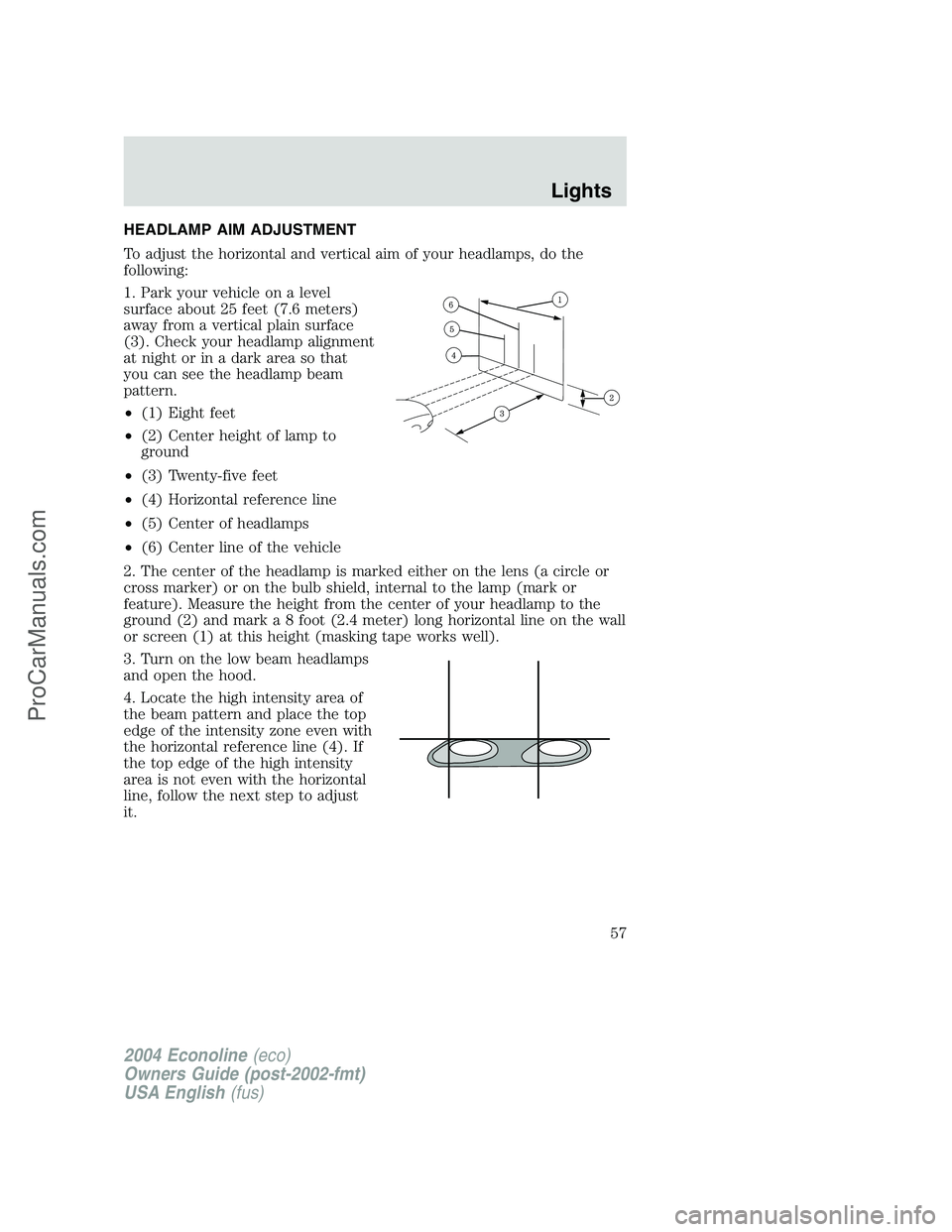 FORD E-250 2004 Workshop Manual HEADLAMP AIM ADJUSTMENT
To adjust the horizontal and vertical aim of your headlamps, do the
following:
1. Park your vehicle on a level
surface about 25 feet (7.6 meters)
away from a vertical plain sur FORD E-250 2004 Workshop Manual HEADLAMP AIM ADJUSTMENT
To adjust the horizontal and vertical aim of your headlamps, do the
following:
1. Park your vehicle on a level
surface about 25 feet (7.6 meters)
away from a vertical plain sur