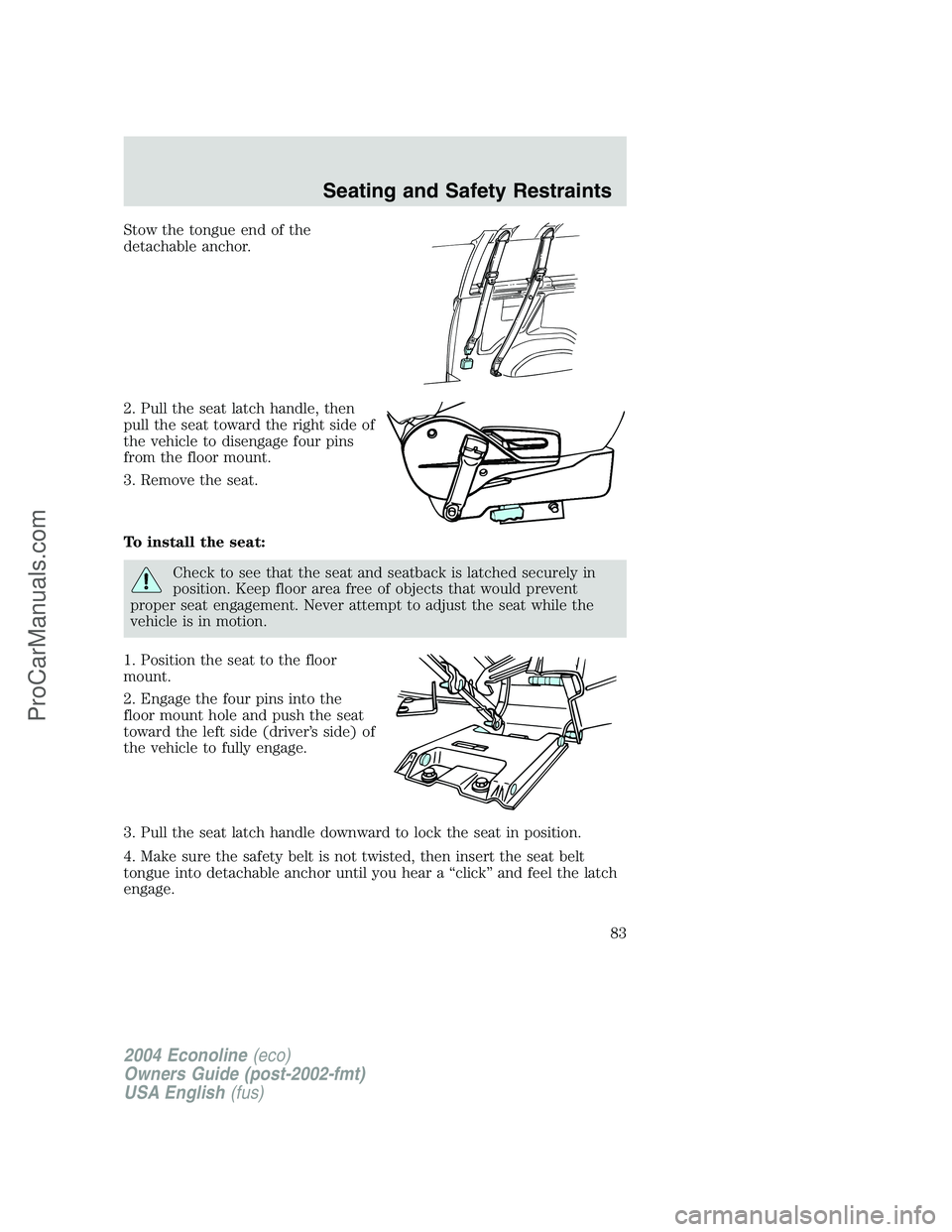 FORD E-250 2004 Manual Online Stow the tongue end of the
detachable anchor.
2. Pull the seat latch handle, then
pull the seat toward the right side of
the vehicle to disengage four pins
from the floor mount.
3. Remove the seat.
To FORD E-250 2004 Manual Online Stow the tongue end of the
detachable anchor.
2. Pull the seat latch handle, then
pull the seat toward the right side of
the vehicle to disengage four pins
from the floor mount.
3. Remove the seat.
To