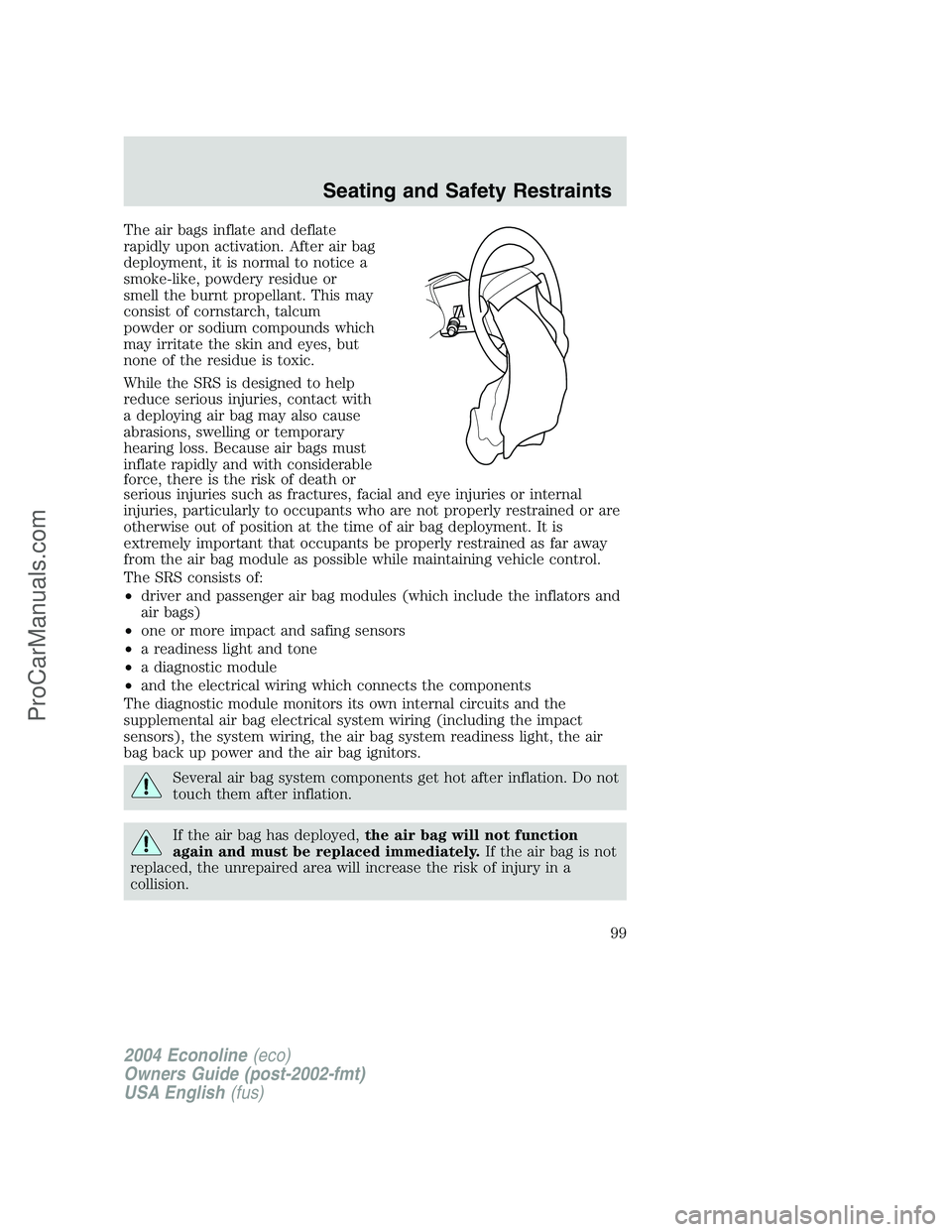 FORD E-250 2004 Owners Manual The air bags inflate and deflate
rapidly upon activation. After air bag
deployment, it is normal to notice a
smoke-like, powdery residue or
smell the burnt propellant. This may
consist of cornstarch, FORD E-250 2004 Owners Manual The air bags inflate and deflate
rapidly upon activation. After air bag
deployment, it is normal to notice a
smoke-like, powdery residue or
smell the burnt propellant. This may
consist of cornstarch,