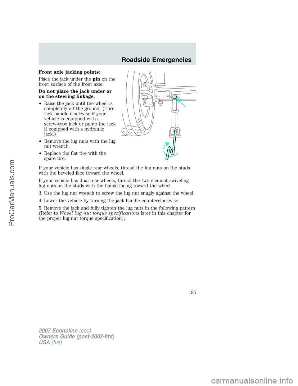 FORD E-250 2007 Owners Manual Front axle jacking points:
Place the jack under thepinon the
front surface of the front axle.
Do not place the jack under or
on the steering linkage.
•Raise the jack until the wheel is
completely of FORD E-250 2007 Owners Manual Front axle jacking points:
Place the jack under thepinon the
front surface of the front axle.
Do not place the jack under or
on the steering linkage.
•Raise the jack until the wheel is
completely of