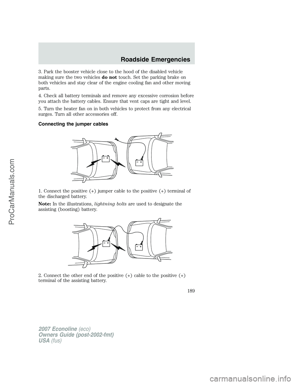 FORD E-250 2007 Owners Manual 3. Park the booster vehicle close to the hood of the disabled vehicle
making sure the two vehiclesdo nottouch. Set the parking brake on
both vehicles and stay clear of the engine cooling fan and other FORD E-250 2007 Owners Manual 3. Park the booster vehicle close to the hood of the disabled vehicle
making sure the two vehiclesdo nottouch. Set the parking brake on
both vehicles and stay clear of the engine cooling fan and other