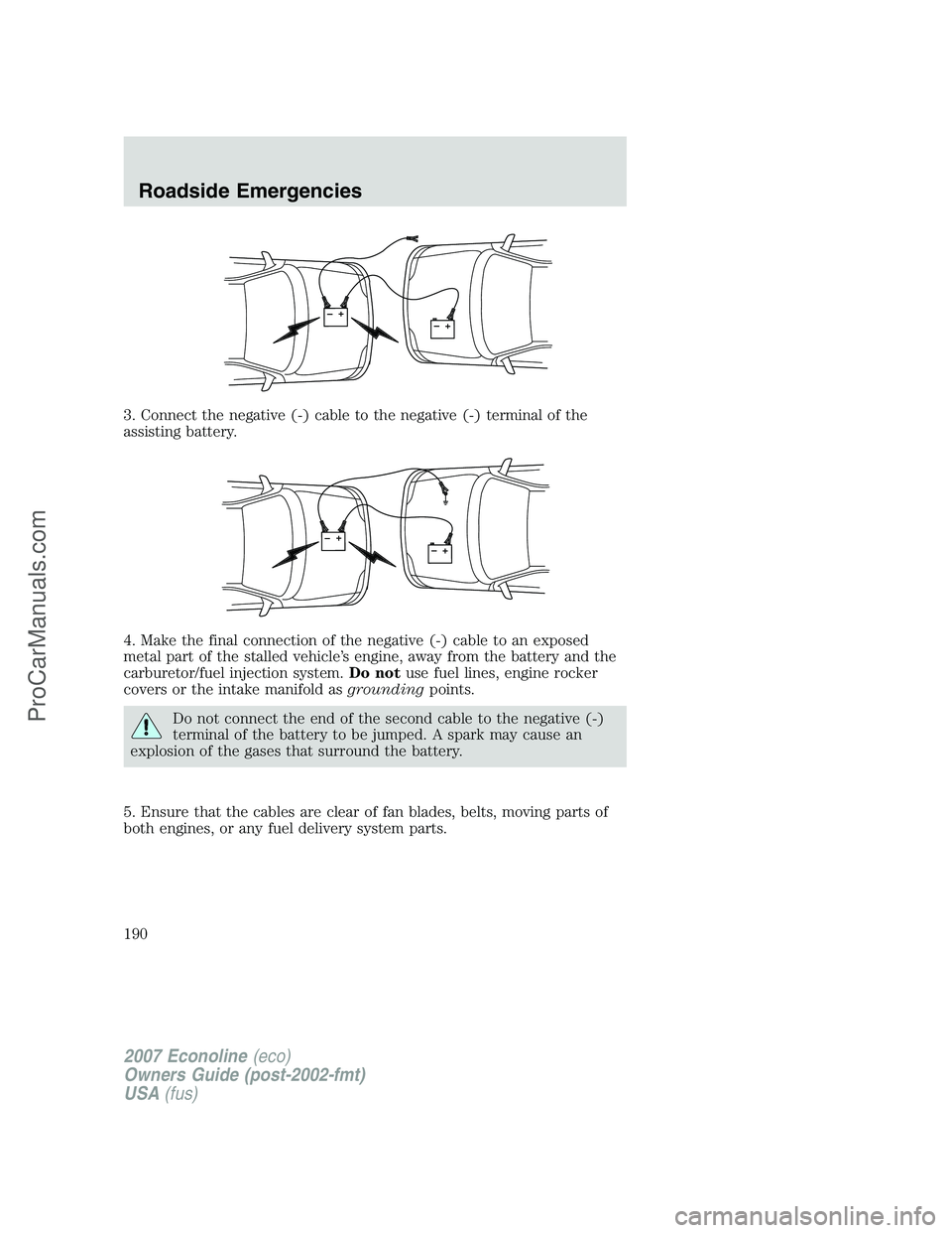 FORD E-250 2007 Owners Manual 3. Connect the negative (-) cable to the negative (-) terminal of the
assisting battery.
4. Make the final connection of the negative (-) cable to an exposed
metal part of the stalled vehicle’s engi FORD E-250 2007 Owners Manual 3. Connect the negative (-) cable to the negative (-) terminal of the
assisting battery.
4. Make the final connection of the negative (-) cable to an exposed
metal part of the stalled vehicle’s engi