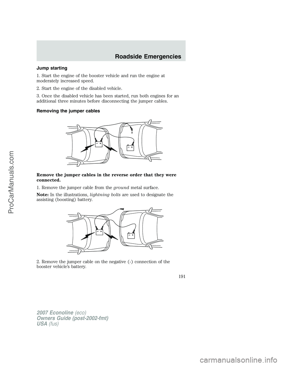 FORD E-250 2007 Owners Manual Jump starting
1. Start the engine of the booster vehicle and run the engine at
moderately increased speed.
2. Start the engine of the disabled vehicle.
3. Once the disabled vehicle has been started, r FORD E-250 2007 Owners Manual Jump starting
1. Start the engine of the booster vehicle and run the engine at
moderately increased speed.
2. Start the engine of the disabled vehicle.
3. Once the disabled vehicle has been started, r