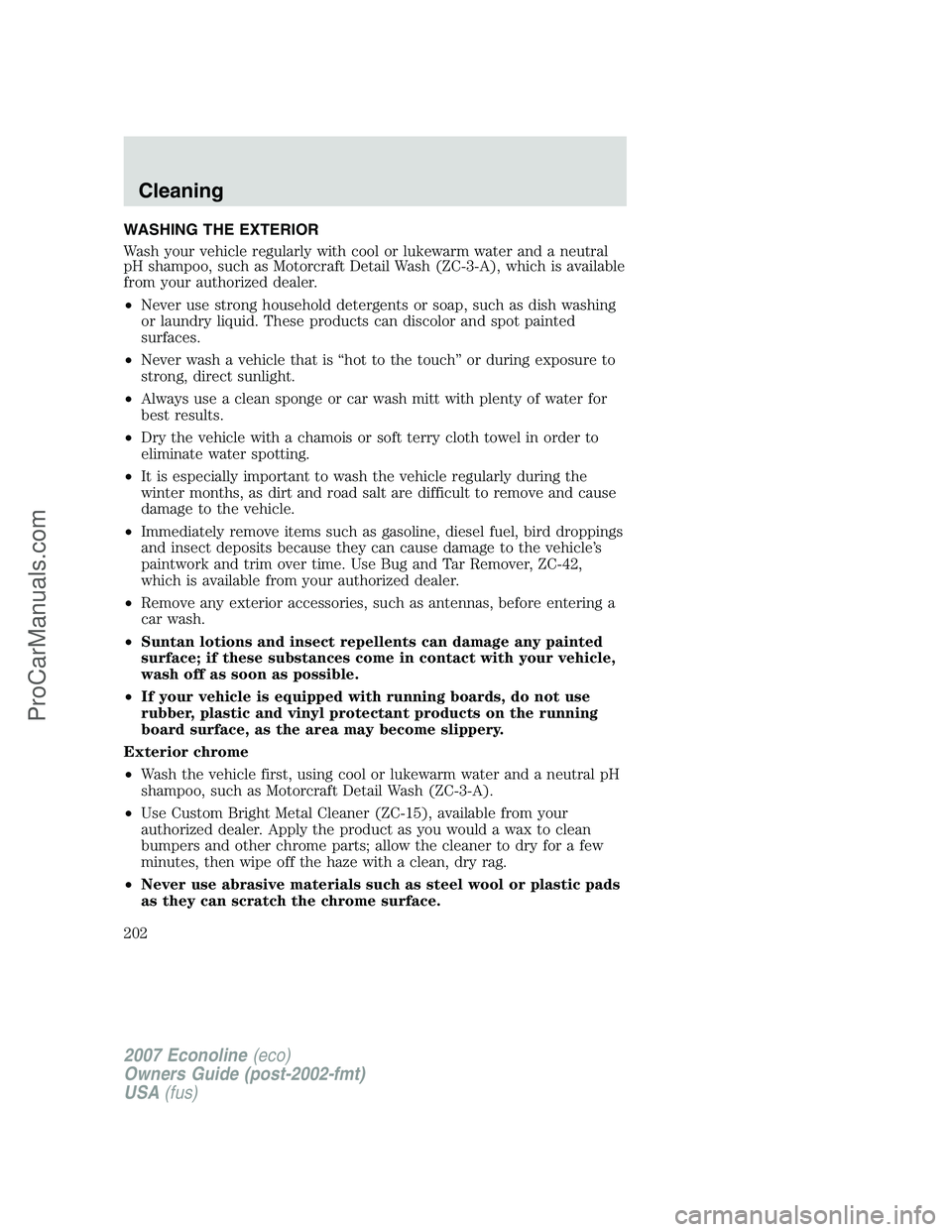 FORD E-250 2007 Owners Manual WASHING THE EXTERIOR
Wash your vehicle regularly with cool or lukewarm water and a neutral
pH shampoo, such as Motorcraft Detail Wash (ZC-3-A), which is available
from your authorized dealer.
•Never FORD E-250 2007 Owners Manual WASHING THE EXTERIOR
Wash your vehicle regularly with cool or lukewarm water and a neutral
pH shampoo, such as Motorcraft Detail Wash (ZC-3-A), which is available
from your authorized dealer.
•Never