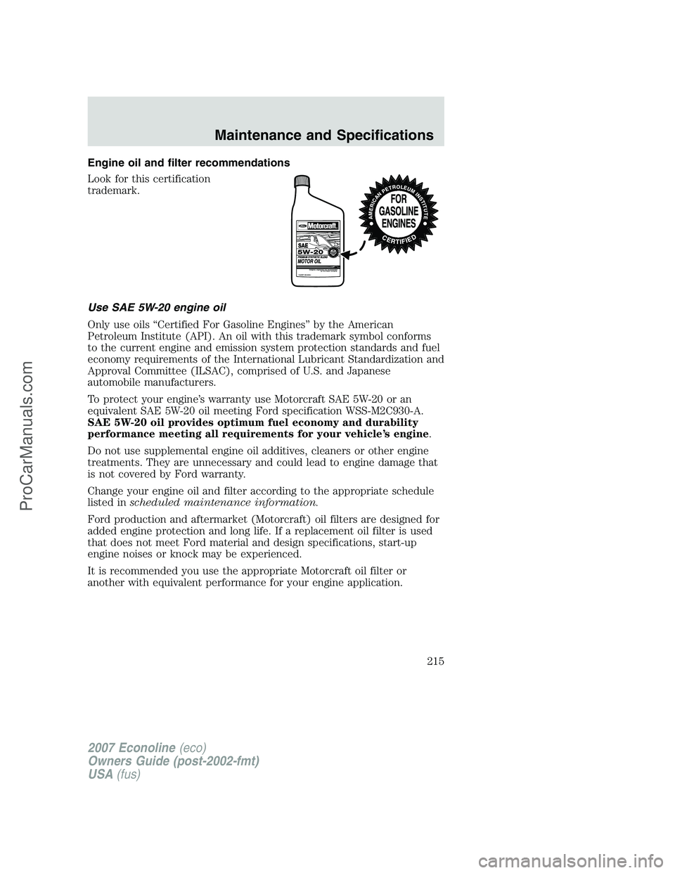 FORD E-250 2007 Owners Manual Engine oil and filter recommendations
Look for this certification
trademark.
Use SAE 5W-20 engine oil
Only use oils “Certified For Gasoline Engines” by the American
Petroleum Institute (API). An o FORD E-250 2007 Owners Manual Engine oil and filter recommendations
Look for this certification
trademark.
Use SAE 5W-20 engine oil
Only use oils “Certified For Gasoline Engines” by the American
Petroleum Institute (API). An o