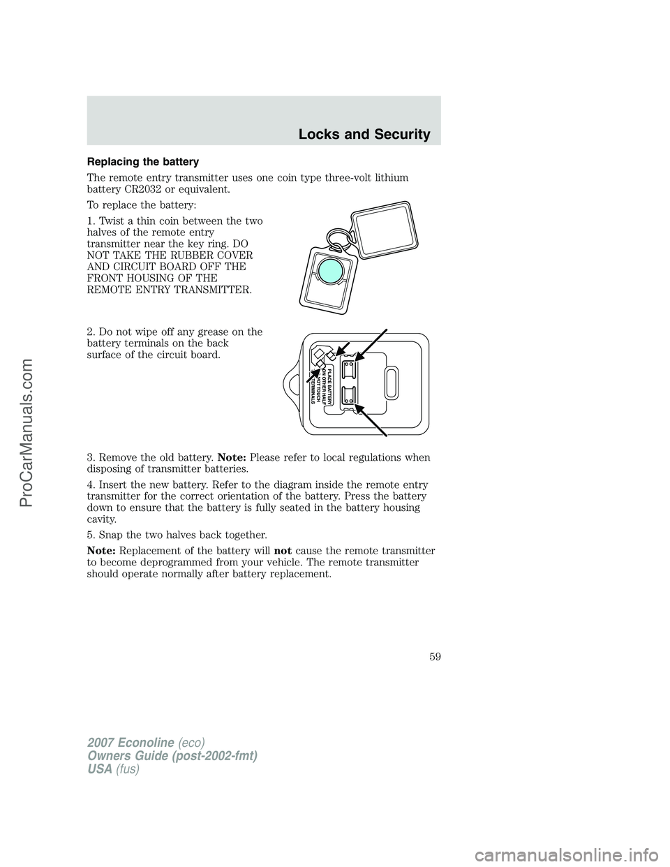 FORD E-250 2007 Workshop Manual Replacing the battery
The remote entry transmitter uses one coin type three-volt lithium
battery CR2032 or equivalent.
To replace the battery:
1. Twist a thin coin between the two
halves of the remote FORD E-250 2007 Workshop Manual Replacing the battery
The remote entry transmitter uses one coin type three-volt lithium
battery CR2032 or equivalent.
To replace the battery:
1. Twist a thin coin between the two
halves of the remote