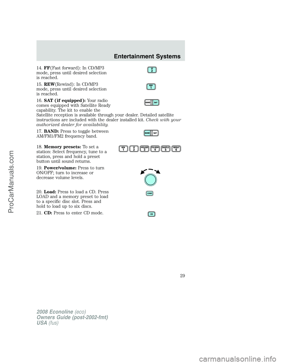 FORD E-250 2008 Owners Manual 14.FF(Fast forward): In CD/MP3
mode, press until desired selection
is reached.
15.REW(Rewind): In CD/MP3
mode, press until desired selection
is reached.
16.SAT (if equipped):Your radio
comes equipped FORD E-250 2008 Owners Manual 14.FF(Fast forward): In CD/MP3
mode, press until desired selection
is reached.
15.REW(Rewind): In CD/MP3
mode, press until desired selection
is reached.
16.SAT (if equipped):Your radio
comes equipped