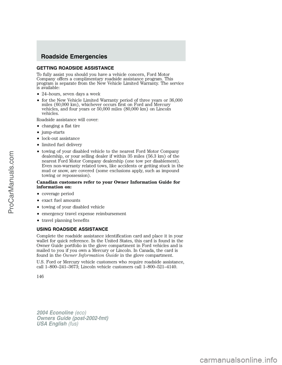 FORD E-350 2004 Owners Manual GETTING ROADSIDE ASSISTANCE
To fully assist you should you have a vehicle concern, Ford Motor
Company offers a complimentary roadside assistance program. This
program is separate from the New Vehicle FORD E-350 2004 Owners Manual GETTING ROADSIDE ASSISTANCE
To fully assist you should you have a vehicle concern, Ford Motor
Company offers a complimentary roadside assistance program. This
program is separate from the New Vehicle