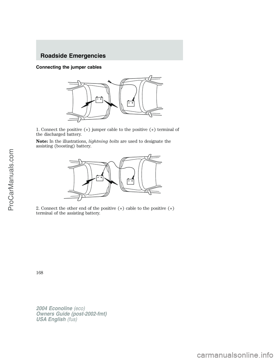 FORD E-350 2004 Owners Manual Connecting the jumper cables
1. Connect the positive (+) jumper cable to the positive (+) terminal of
the discharged battery.
Note:In the illustrations,lightning boltsare used to designate the
assisti FORD E-350 2004 Owners Manual Connecting the jumper cables
1. Connect the positive (+) jumper cable to the positive (+) terminal of
the discharged battery.
Note:In the illustrations,lightning boltsare used to designate the
assisti